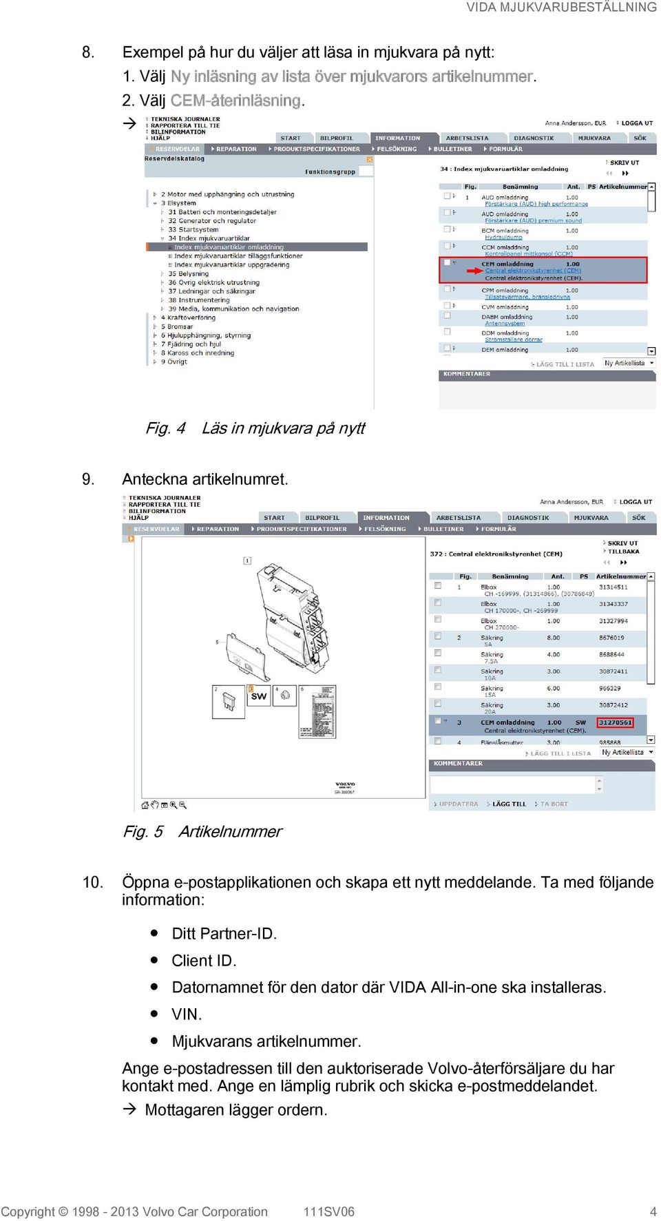 Ta med följande information: Ditt Partner-ID. Client ID. Datornamnet för den dator där VIDA All-in-one ska installeras. VIN. Mjukvarans artikelnummer.