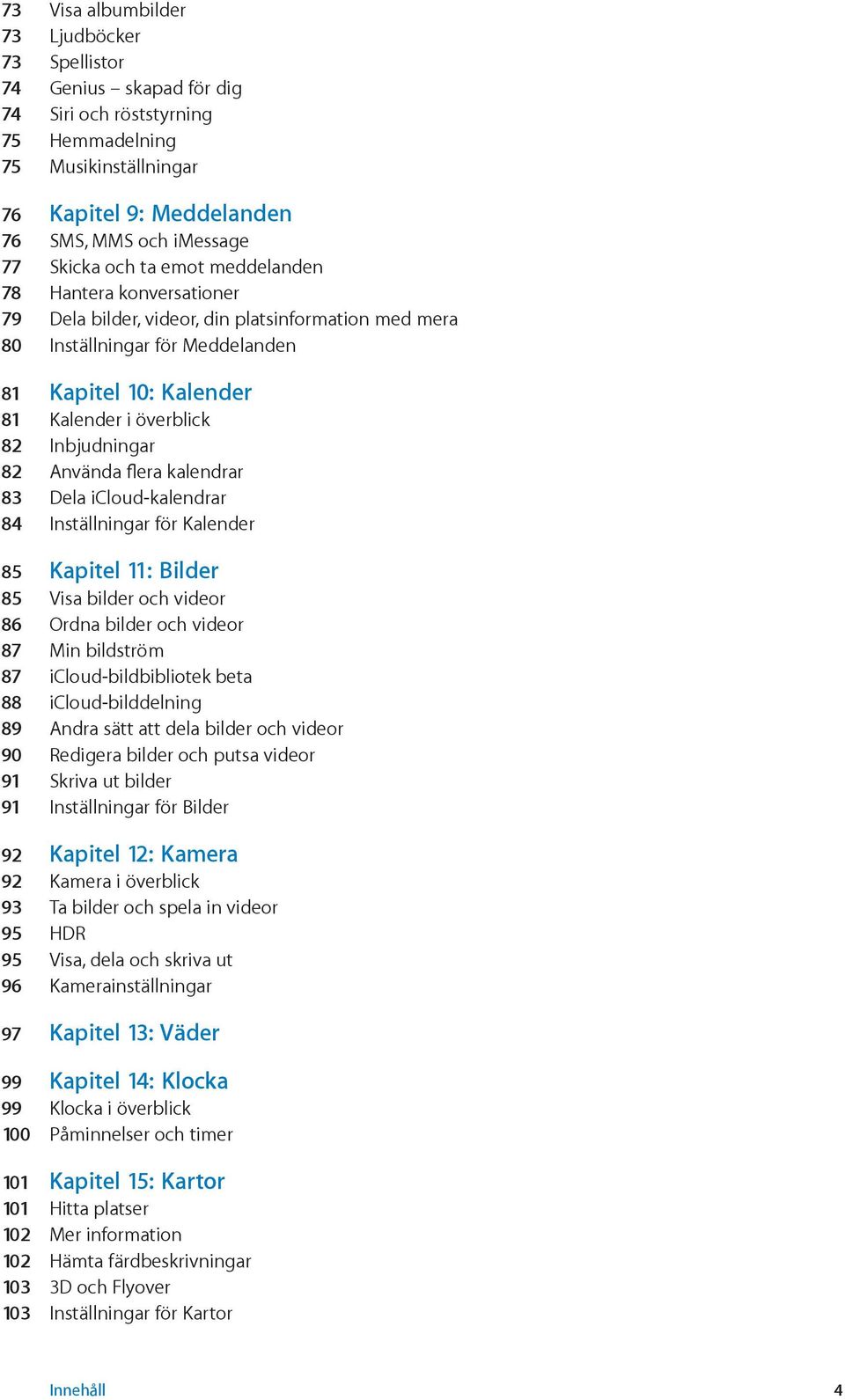 Inbjudningar 82 Använda flera kalendrar 83 Dela icloud-kalendrar 84 Inställningar för Kalender 85 Kapitel 11: Bilder 85 Visa bilder och videor 86 Ordna bilder och videor 87 Min bildström 87