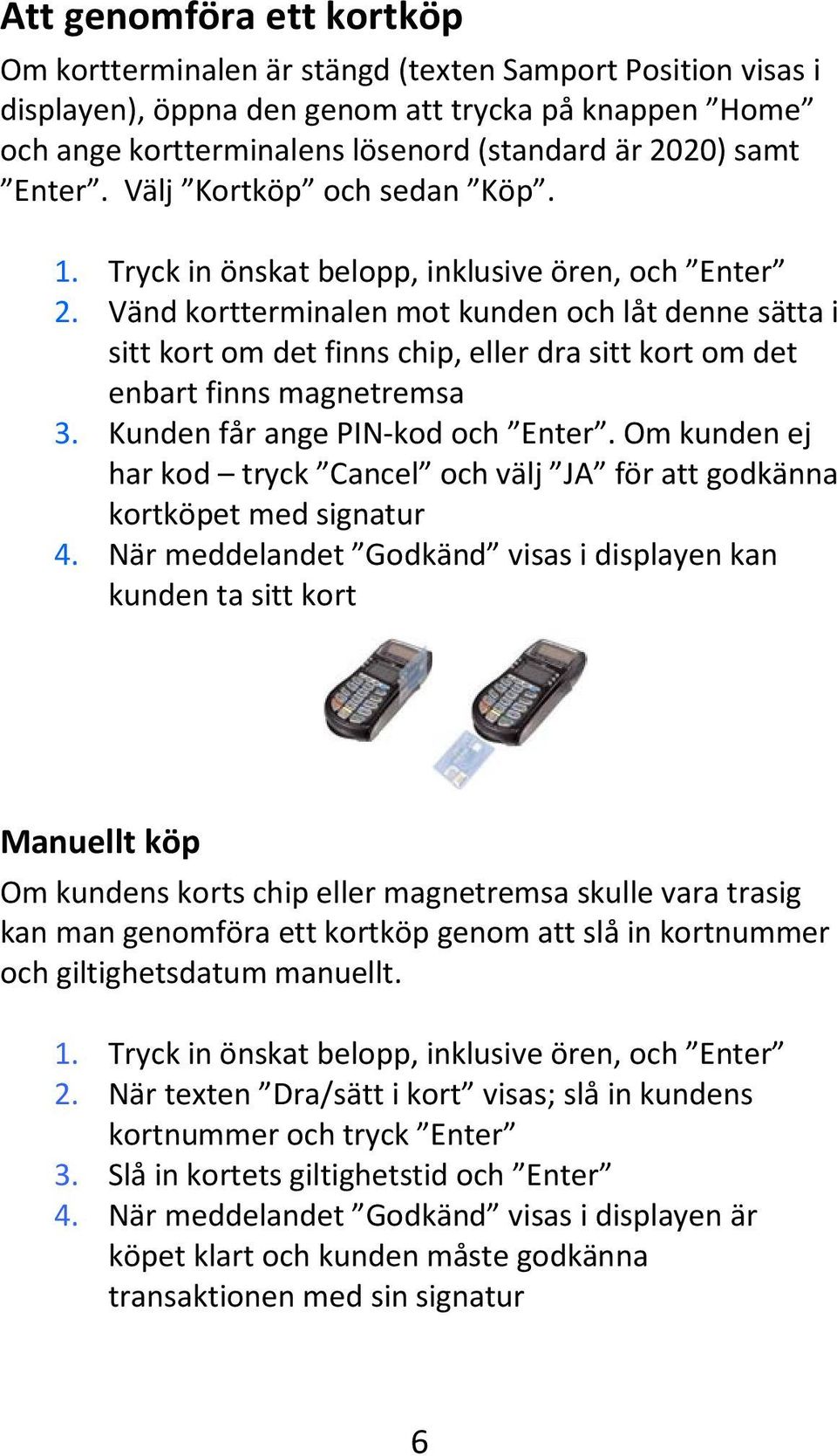 Vänd kortterminalen mot kunden och låt denne sätta i sitt kort om det finns chip, eller dra sitt kort om det enbart finns magnetremsa 3. Kunden får ange PIN-kod och Enter.