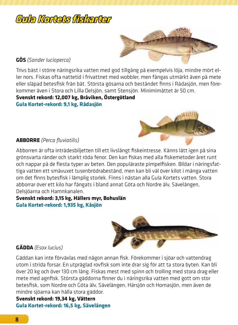 Största gösarna och beståndet finns i Rådasjön, men förekommer även i Stora och Lilla Delsjön, samt Stensjön. Minimimåttet är 50 cm.