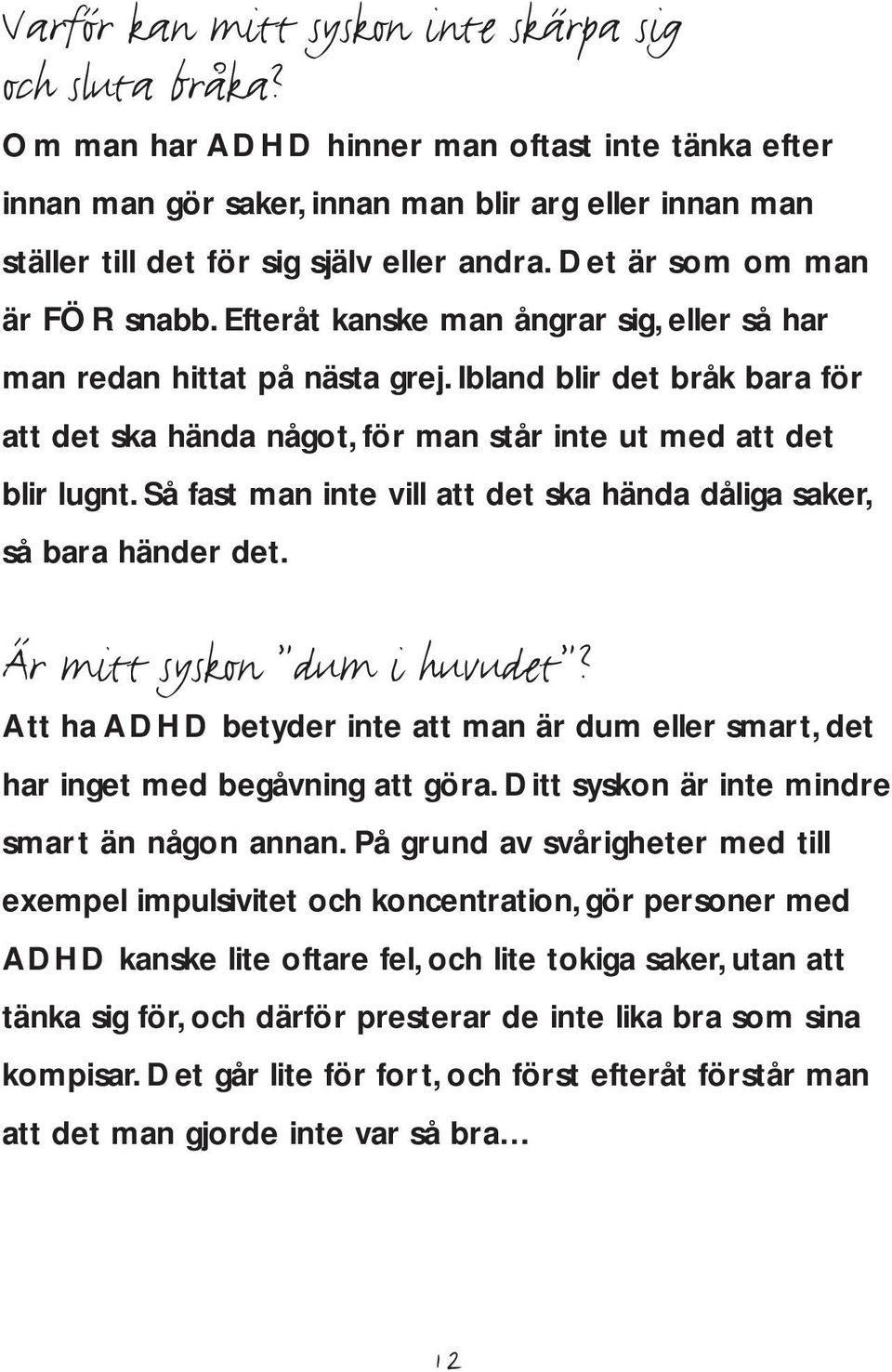 Efteråt kanske man ångrar sig, eller så har man redan hittat på nästa grej. Ibland blir det bråk bara för att det ska hända något, för man står inte ut med att det blir lugnt.