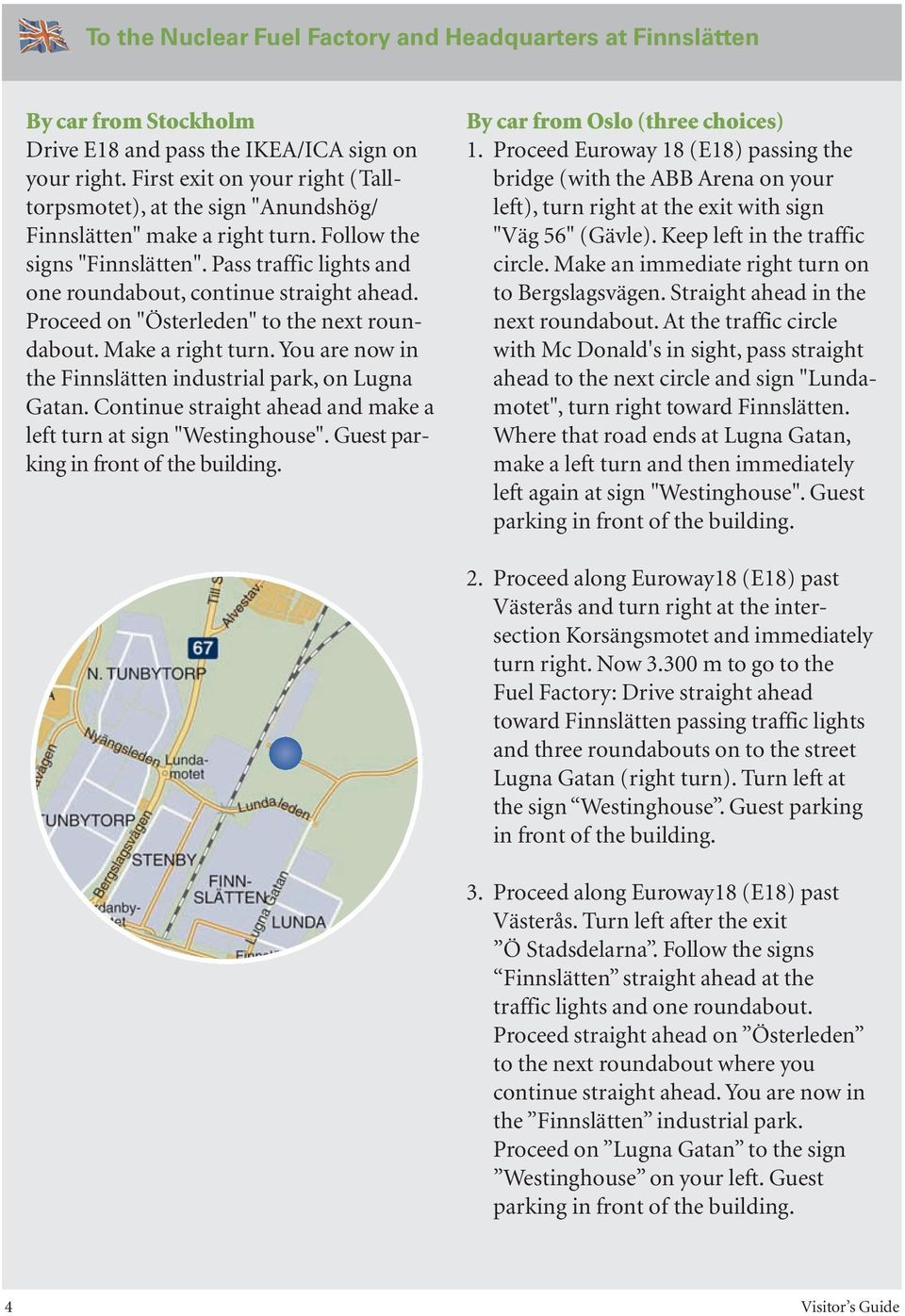 Proceed on "Österleden" to the next roundabout. Make a right turn. You are now in the Finnslätten industrial park, on Lugna Gatan. Continue straight ahead and make a left turn at sign "Westinghouse".