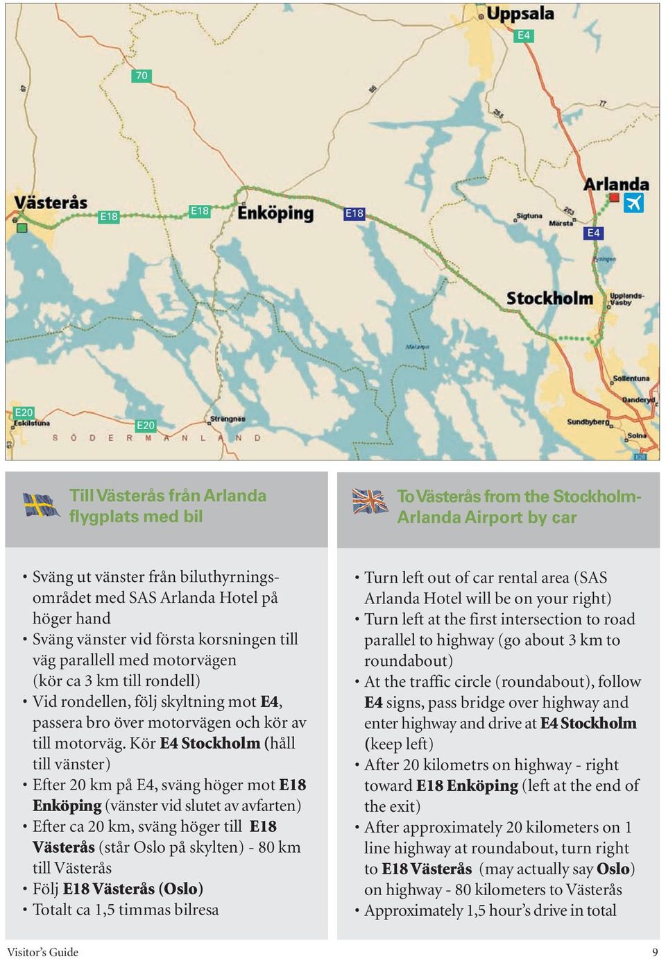 Kör E4 Stockholm (håll till vänster) Efter 20 km på E4, sväng höger mot E18 Enköping (vänster vid slutet av avfarten) Efter ca 20 km, sväng höger till E18 Västerås (står Oslo på skylten) - 80 km till