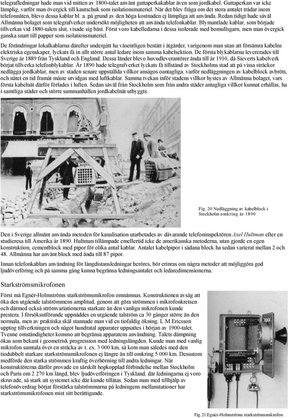 Redan tidigt hade såväl Allmänna bolaget som telegrafverket undersökt möjligheten att använda telefonkablar. Blymantlade kablar, som började tillverkas vid 1880-talets slut, visade sig bäst.