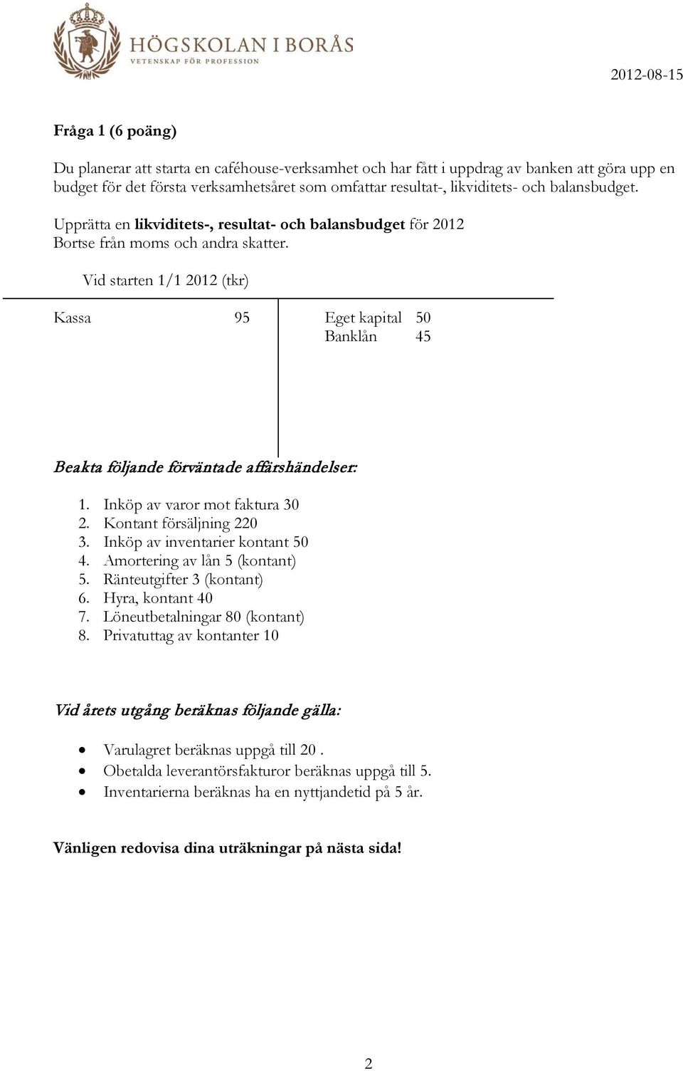Vid starten 1/1 2012 (tkr) Kassa 95 Eget kapital 50 Banklån 45 Beakta följande förväntade affärshändelser: 1. Inköp av varor mot faktura 30 2. Kontant försäljning 220 3.