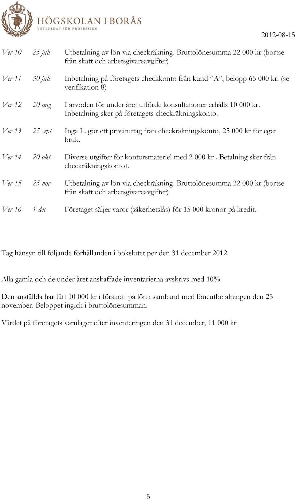 (se verifikation 8) Ver 12 20 aug I arvoden för under året utförde konsultationer erhålls 10 000 kr. Inbetalning sker på företagets checkräkningskonto. Ver 13 25 sept Inga L.