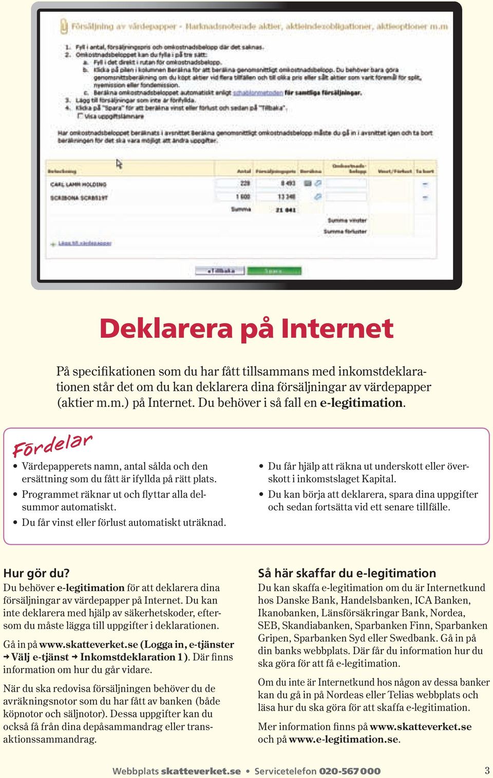 Du får vinst eller förlust automatiskt uträknad. Du får hjälp att räkna ut underskott eller överskott i inkomst slaget Kapital.