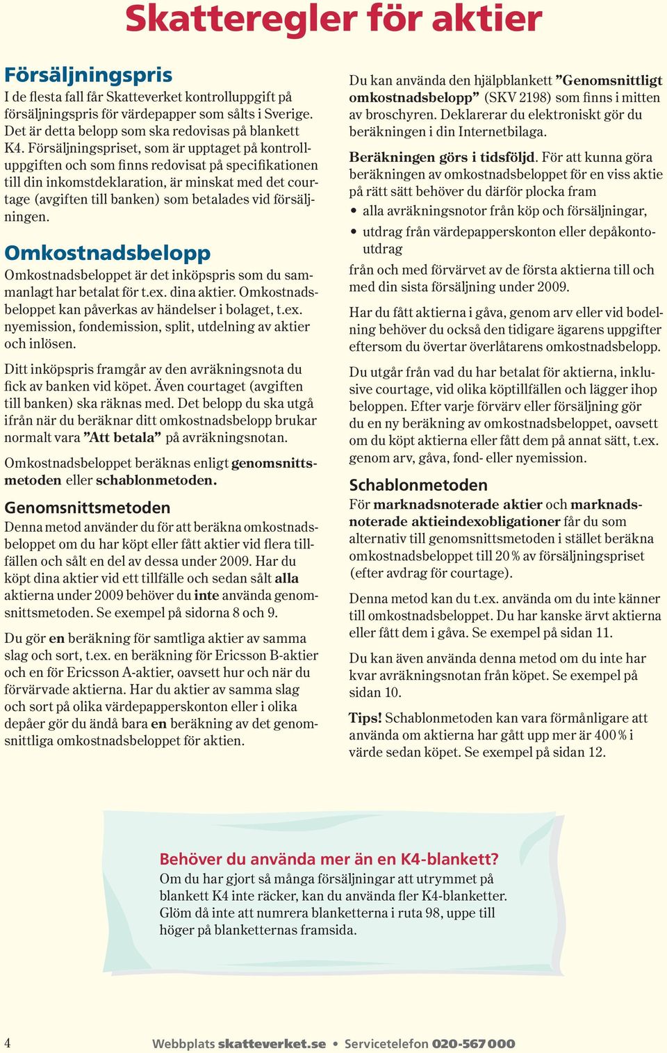 Försäljnings priset, som är upptaget på kontrolluppgiften och som finns redovisat på specifikationen till din inkomstdeklaration, är minskat med det courtage ( avgiften till banken ) som betalades