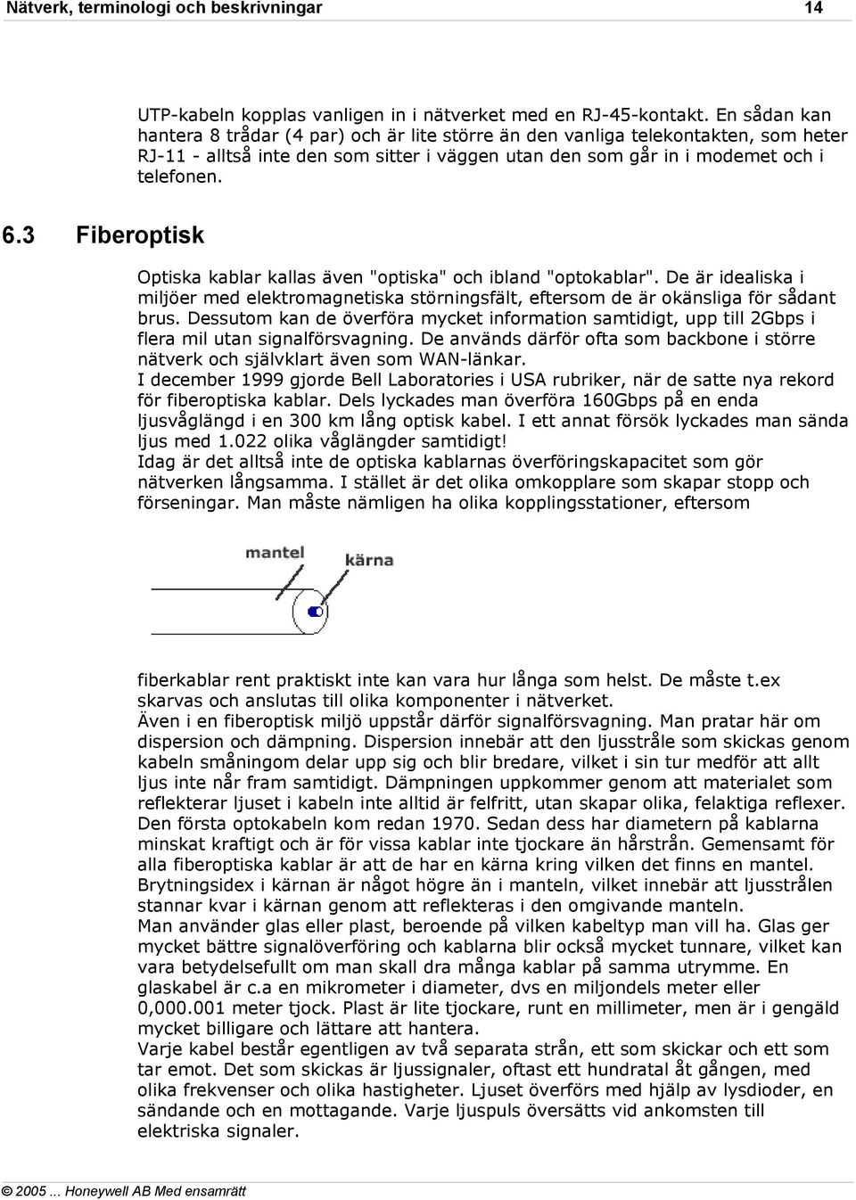 3 Fiberoptisk Optiska kablar kallas även "optiska" och ibland "optokablar". De är idealiska i miljöer med elektromagnetiska störningsfält, eftersom de är okänsliga för sådant brus.