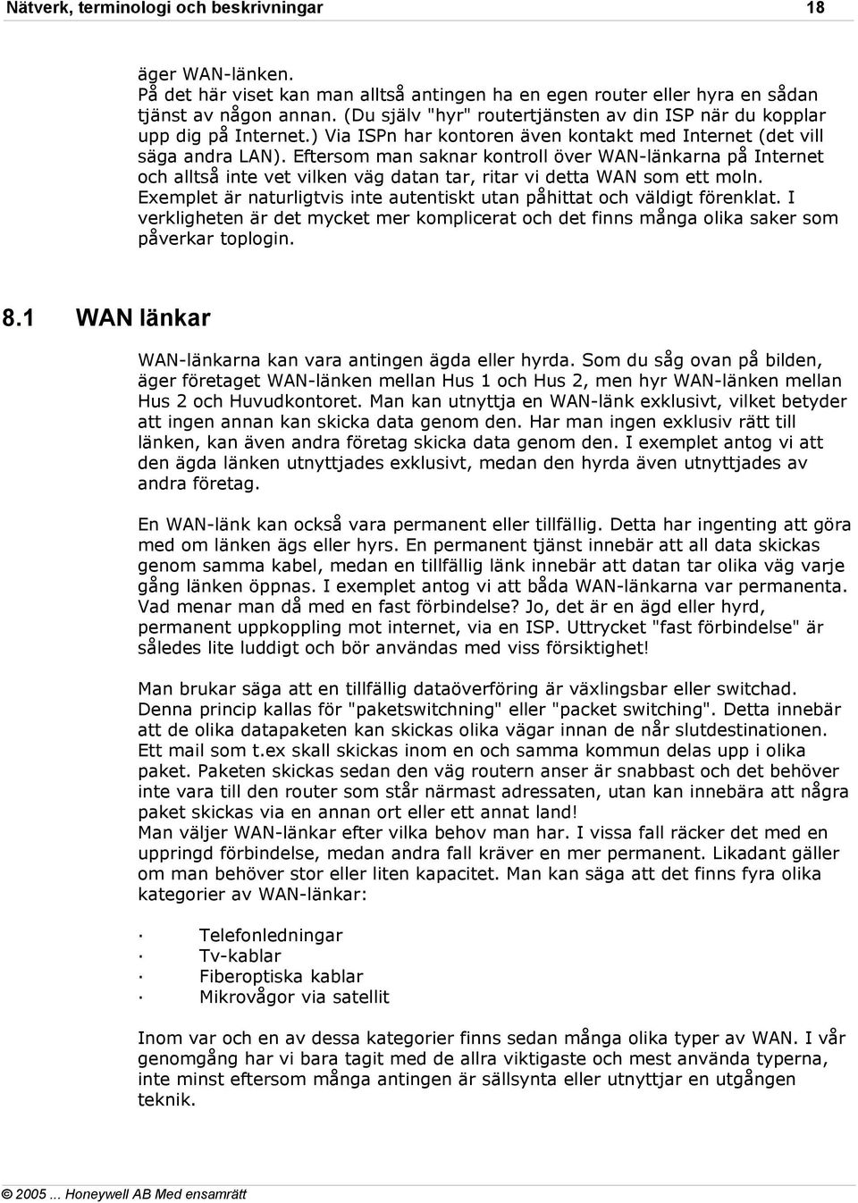 Eftersom man saknar kontroll över WAN-länkarna på Internet och alltså inte vet vilken väg datan tar, ritar vi detta WAN som ett moln.