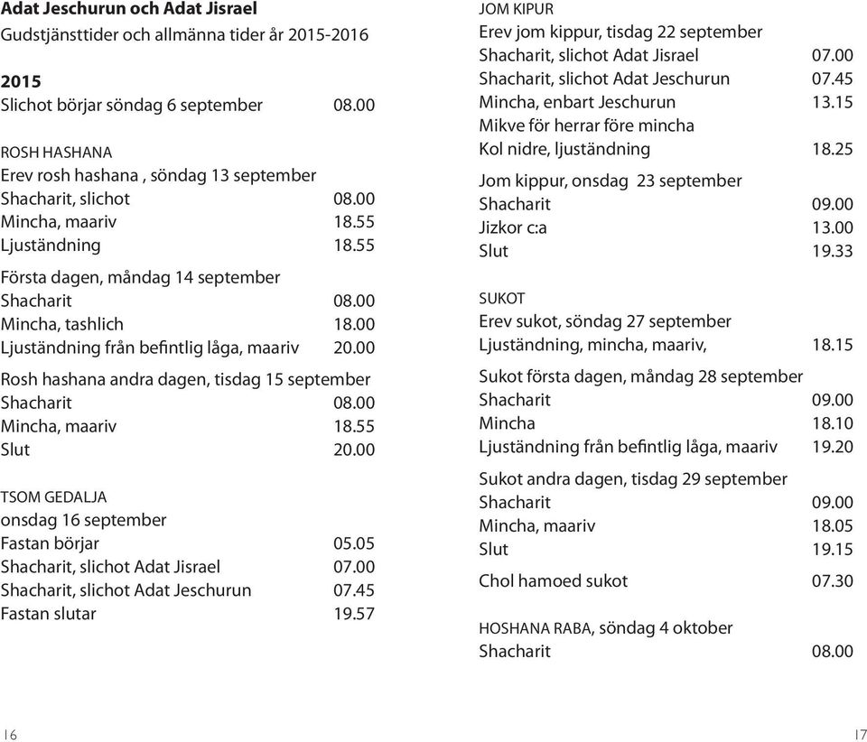 00 Rosh hashana andra dagen, tisdag 15 september Shacharit 08.00 Mincha, maariv 18.55 Slut 20.00 TSOM GEDALJA onsdag 16 september Fastan börjar 05.05 Shacharit, slichot Adat Jisrael 07.