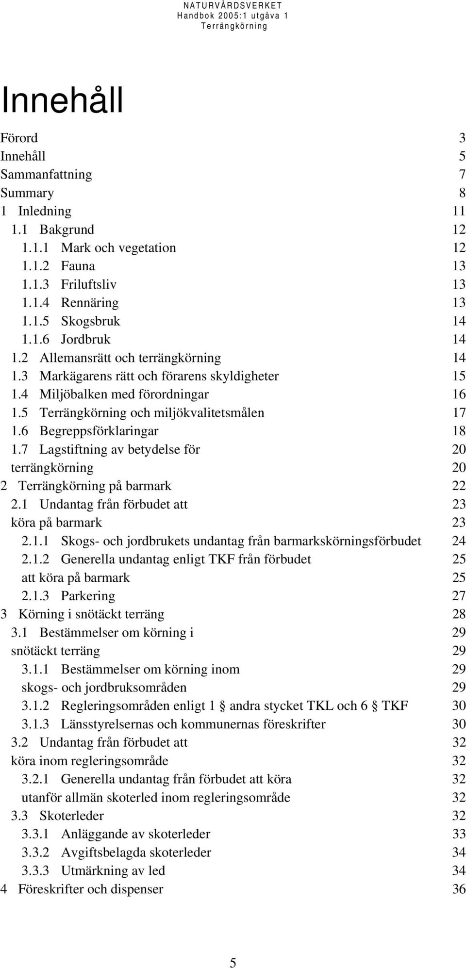 7 Lagstiftning av betydelse för 20 terrängkörning 20 2 på barmark 22 2.1 Undantag från förbudet att 23 köra på barmark 23 2.1.1 Skogs- och jordbrukets undantag från barmarkskörningsförbudet 24 2.1.2 Generella undantag enligt TKF från förbudet 25 att köra på barmark 25 2.