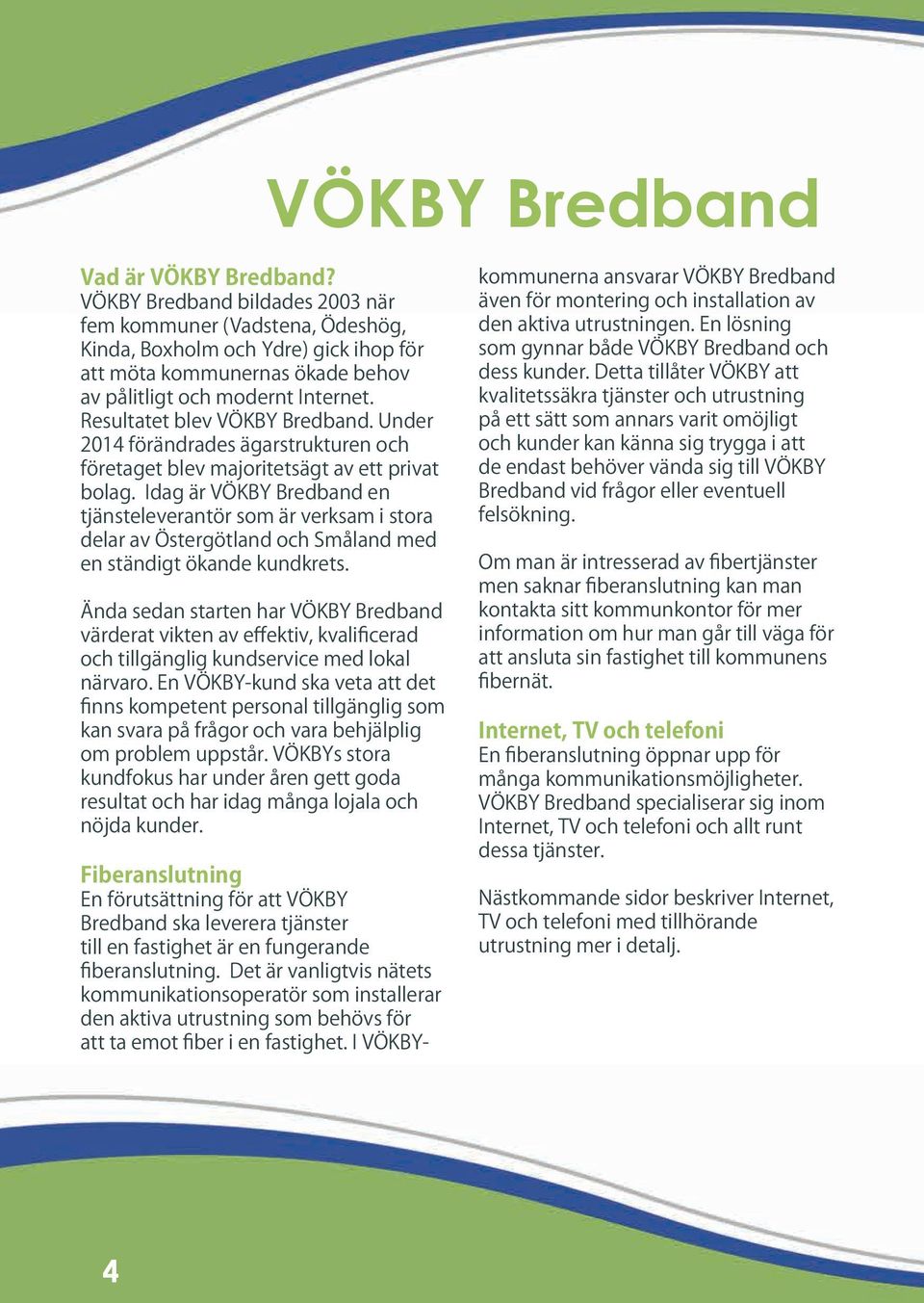 Resultatet blev VÖKBY Bredband. Under 2014 förändrades ägarstrukturen och företaget blev majoritetsägt av ett privat bolag.