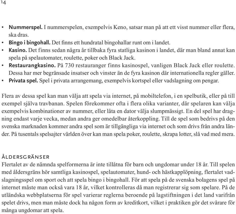 På 730 restauranger finns kasinospel, vanligen Black Jack eller roulette. Dessa har mer begränsade insatser och vinster än de fyra kasinon där internationella regler gäller. Privata spel.