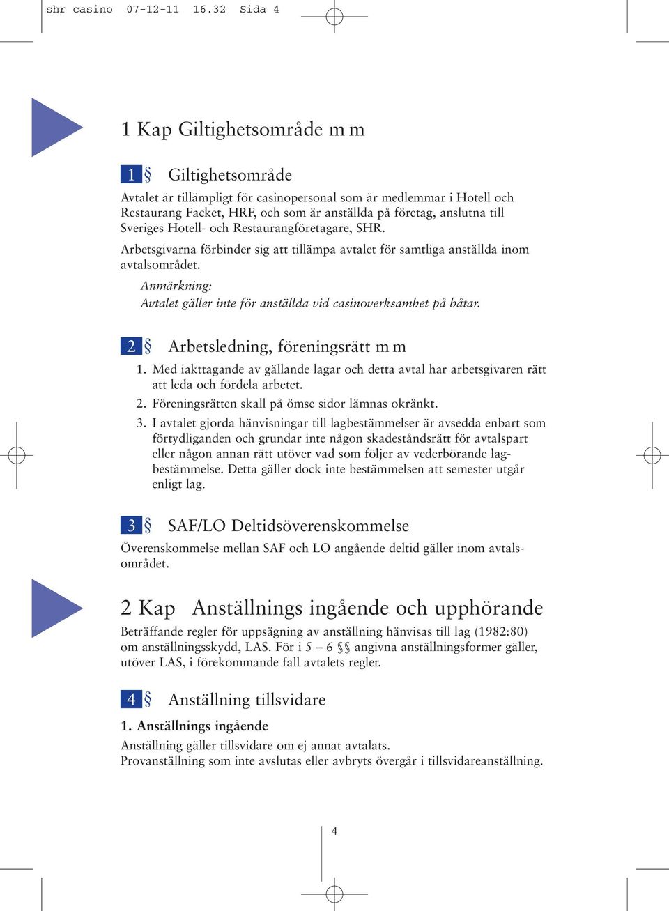 Sveriges Hotell- och Restaurangföretagare, SHR. Arbetsgivarna förbinder sig att tillämpa avtalet för samtliga anställda inom avtalsområdet.