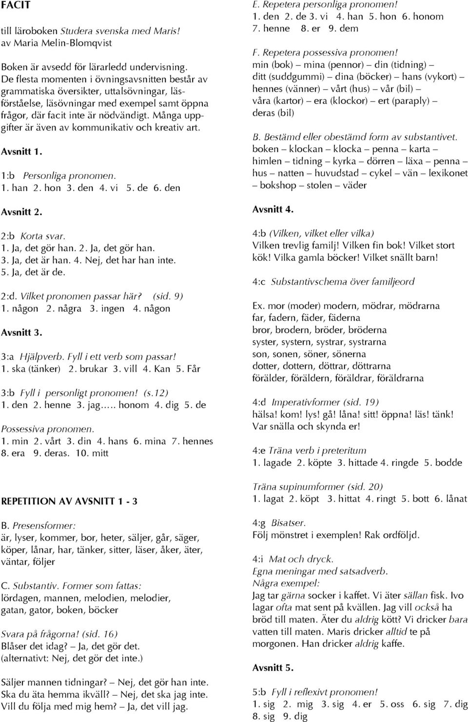 Många uppgifter är även av kommunikativ och kreativ art. Avsnitt 1. 1:b Personliga pronomen. 1. han 2. hon 3. den 4. vi 5. de 6. den Avsnitt 2. 2:b Korta svar. 1. Ja, det gör han. 2. Ja, det gör han. 3. Ja, det är han.