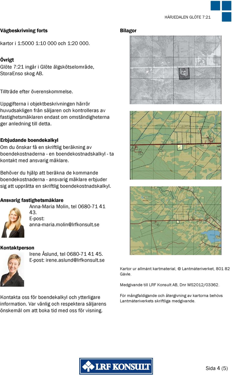 Erbjudande boendekalkyl Om du önskar få en skriftlig beräkning av boendekostnaderna - en boendekostnadskalkyl - ta kontakt med ansvarig mäklare.