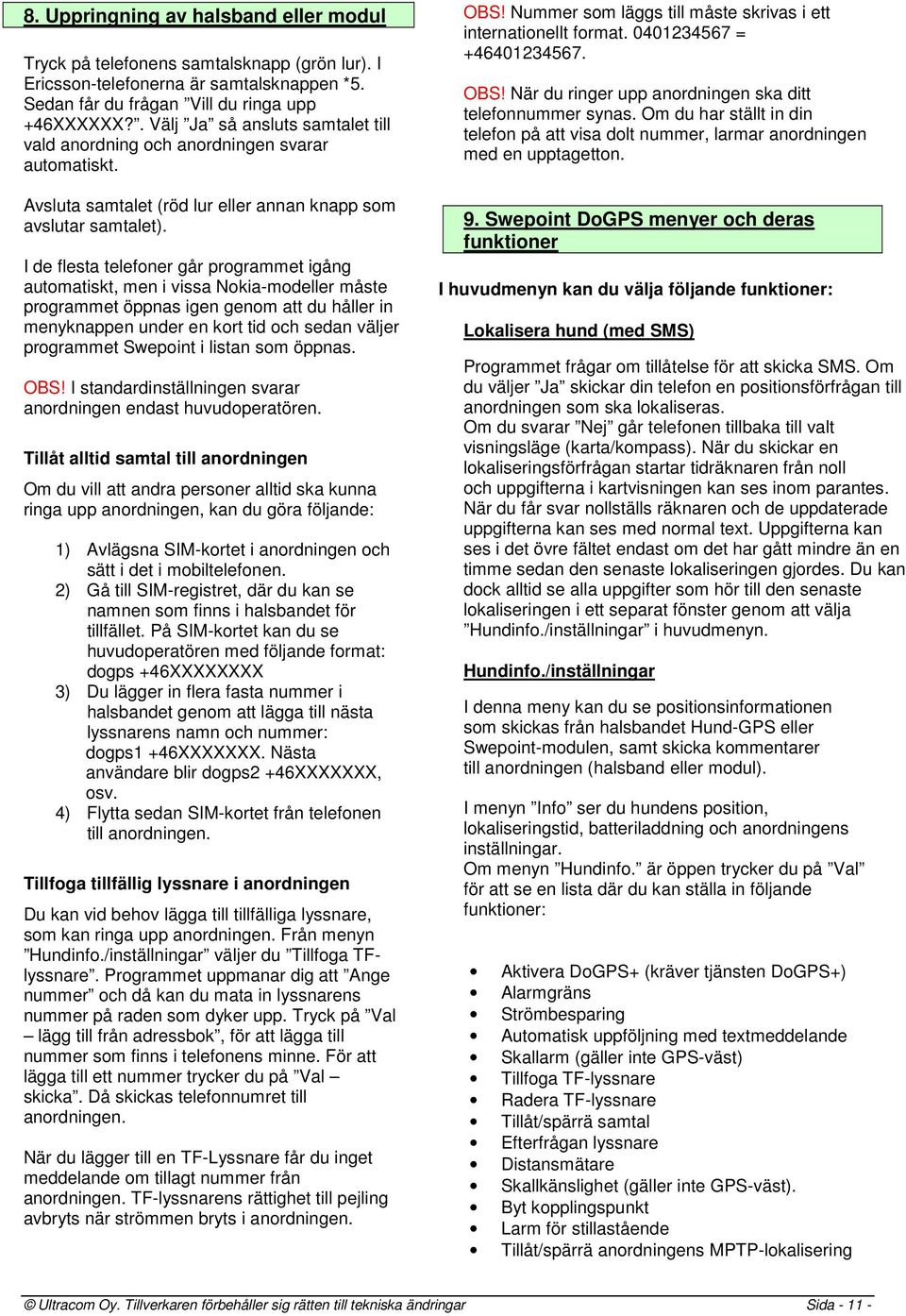 I de flesta telefoner går programmet igång automatiskt, men i vissa Nokia-modeller måste programmet öppnas igen genom att du håller in menyknappen under en kort tid och sedan väljer programmet