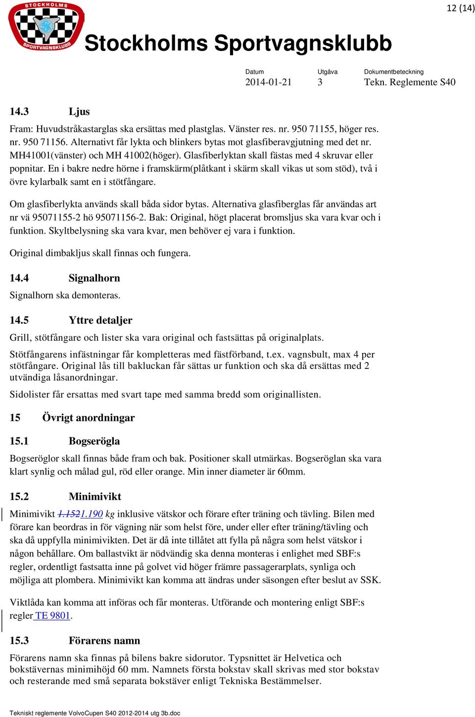 En i bakre nedre hörne i framskärm(plåtkant i skärm skall vikas ut som stöd), två i övre kylarbalk samt en i stötfångare. Om glasfiberlykta används skall båda sidor bytas.