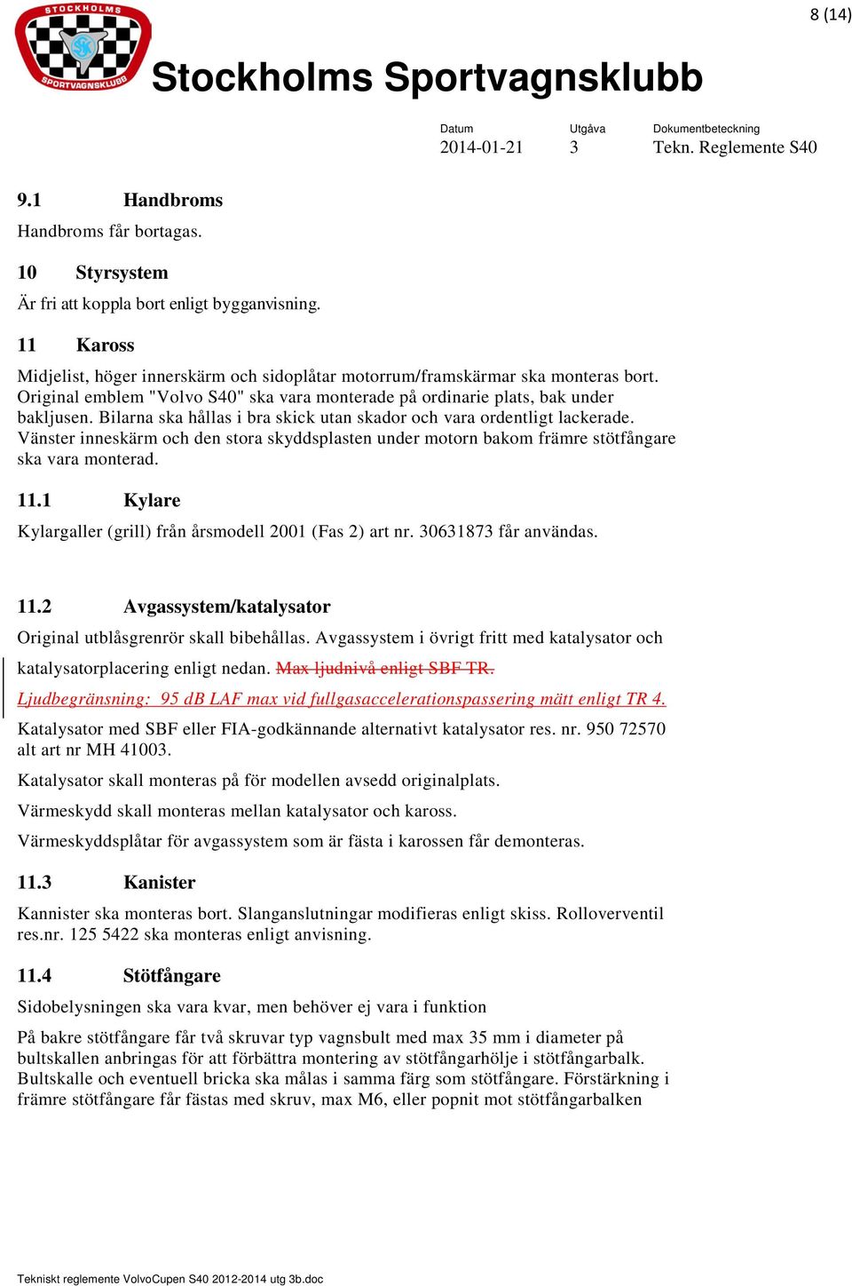 Vänster inneskärm och den stora skyddsplasten under motorn bakom främre stötfångare ska vara monterad. 11.1 Kylare Kylargaller (grill) från årsmodell 2001 (Fas 2) art nr. 30631873 får användas. 11.2 Avgassystem/katalysator Original utblåsgrenrör skall bibehållas.