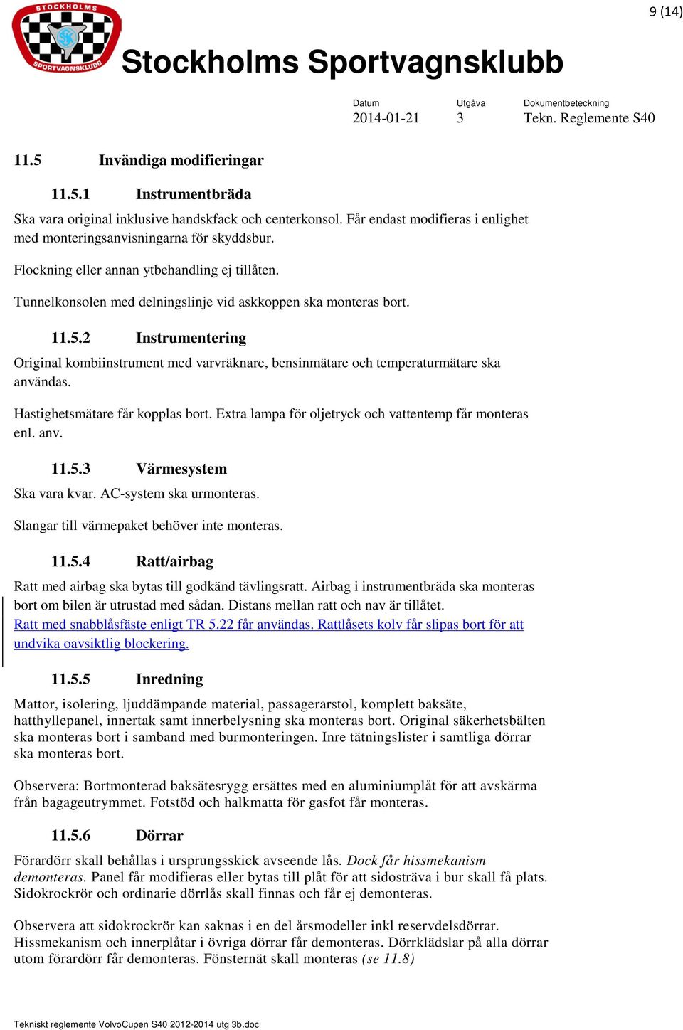 2 Instrumentering Original kombiinstrument med varvräknare, bensinmätare och temperaturmätare ska användas. Hastighetsmätare får kopplas bort.