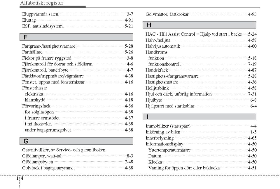 solglasögon 4-88 i främre armstödet 4-87 i mittkonsolen 4-88 under bagagerumsgolvet 4-88 G Garantivillkor, se Service- och garantiboken Glödlampor, watt-tal 8-3 Glödlampsbyten 7-48 Golvfack i