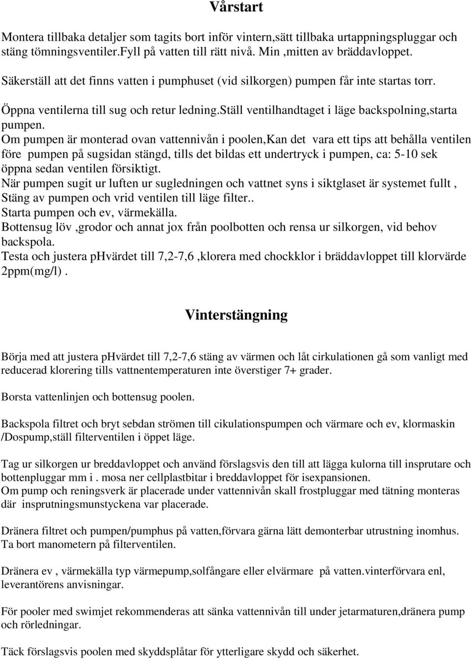 Om pumpen är monterad ovan vattennivån i poolen,kan det vara ett tips att behålla ventilen före pumpen på sugsidan stängd, tills det bildas ett undertryck i pumpen, ca: 5-10 sek öppna sedan ventilen