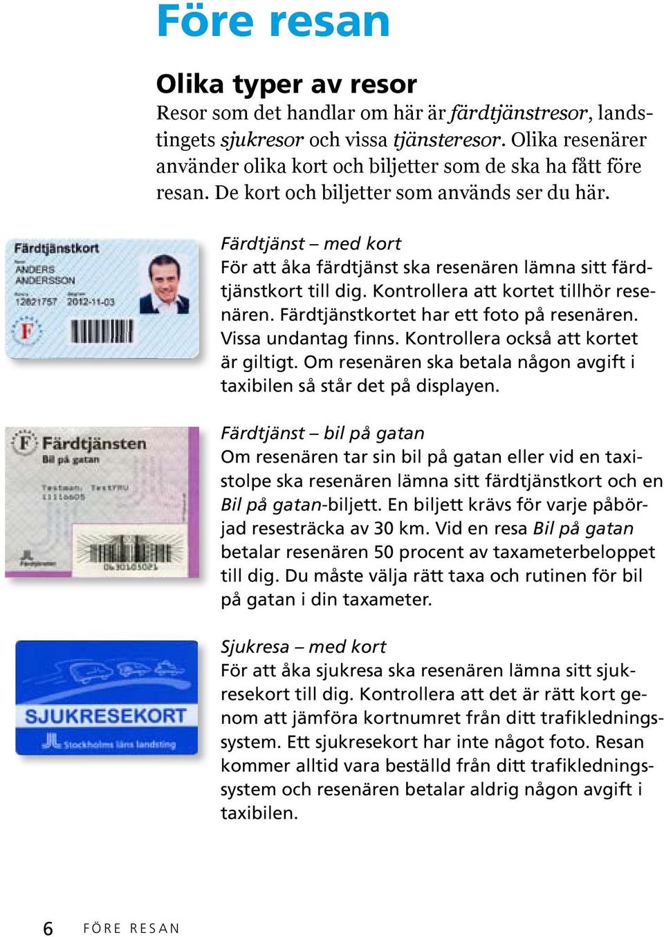 Färdtjänst med kort För att åka färdtjänst ska resenären lämna sitt färdtjänstkort till dig. Kontrollera att kortet tillhör resenären. Färdtjänstkortet har ett foto på resenären. Vissa undantag finns.