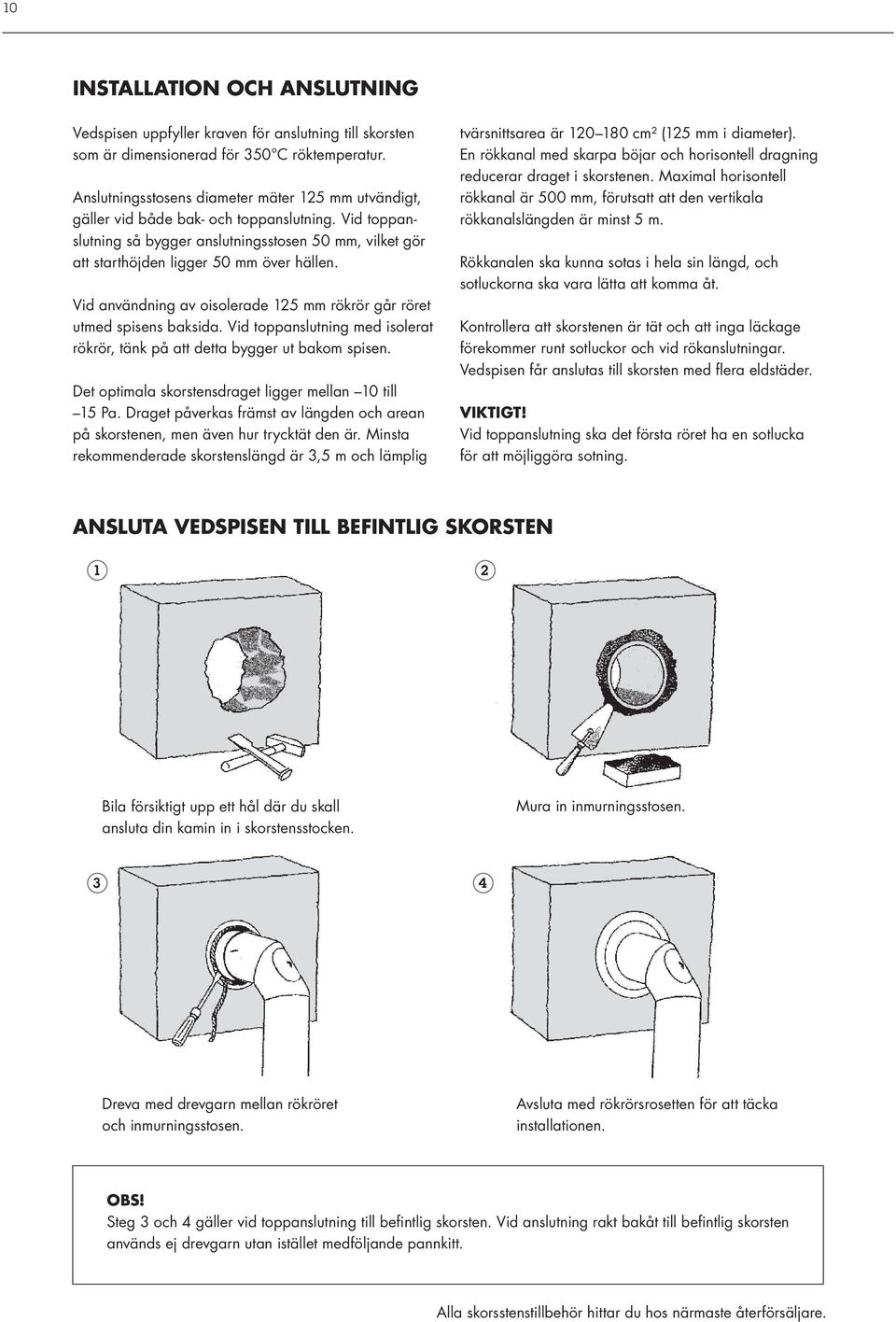 Vid användning av oisolerade 125 mm rökrör går röret utmed spisens baksida. Vid toppanslutning med isolerat rökrör, tänk på att detta bygger ut bakom spisen.