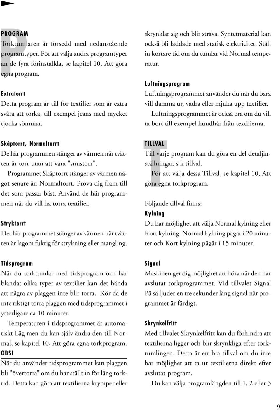 Syntetmaterial kan också bli laddade med statisk elektricitet. Ställ in kortare tid om du tumlar vid Normal temperatur.