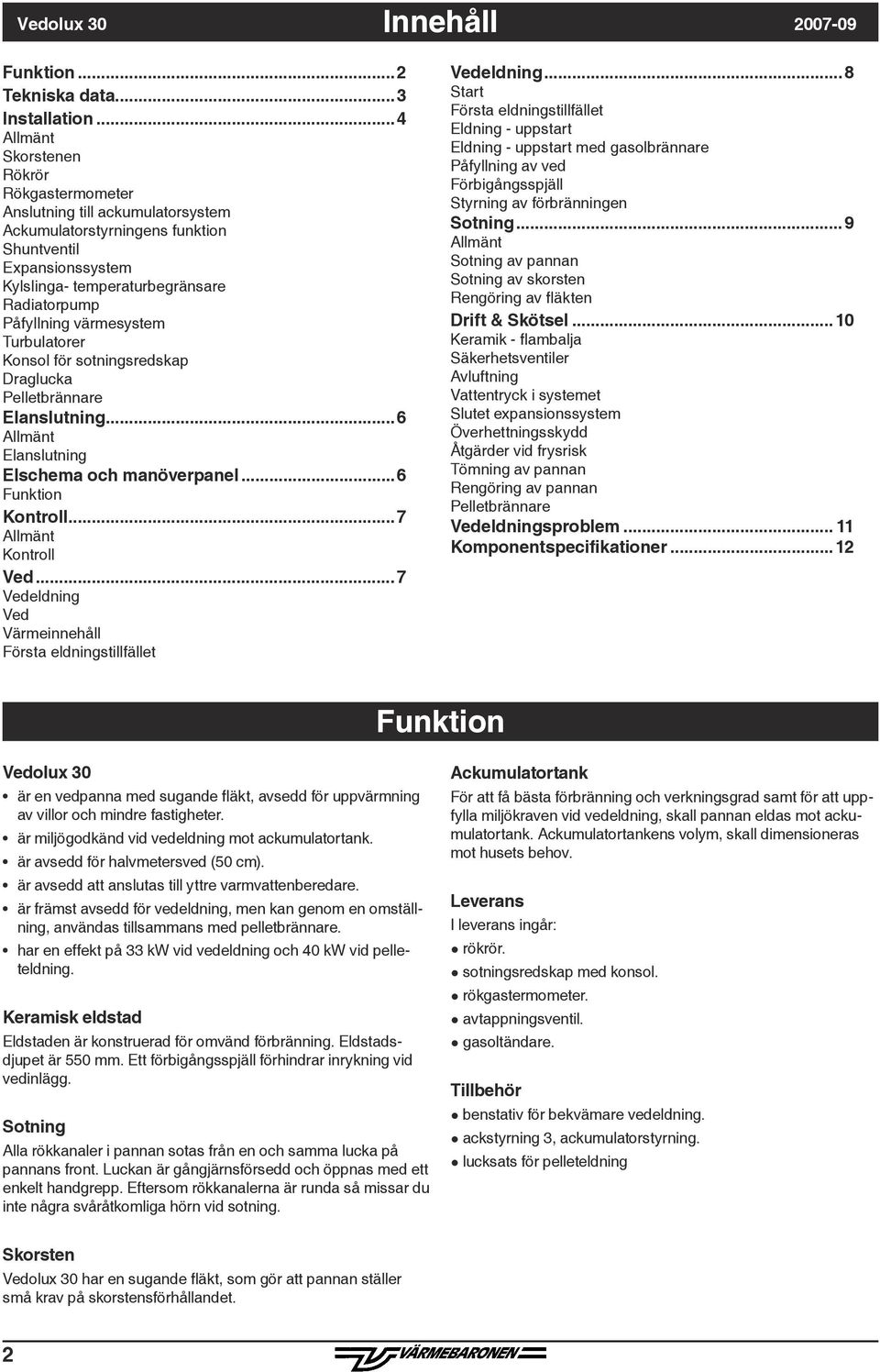 värmesystem Turbulatorer Konsol för sotningsredskap Draglucka Pelletbrännare Elanslutning...6 Elanslutning Elschema och manöverpanel...6 Funktion Kontroll...7 Kontroll Ved.