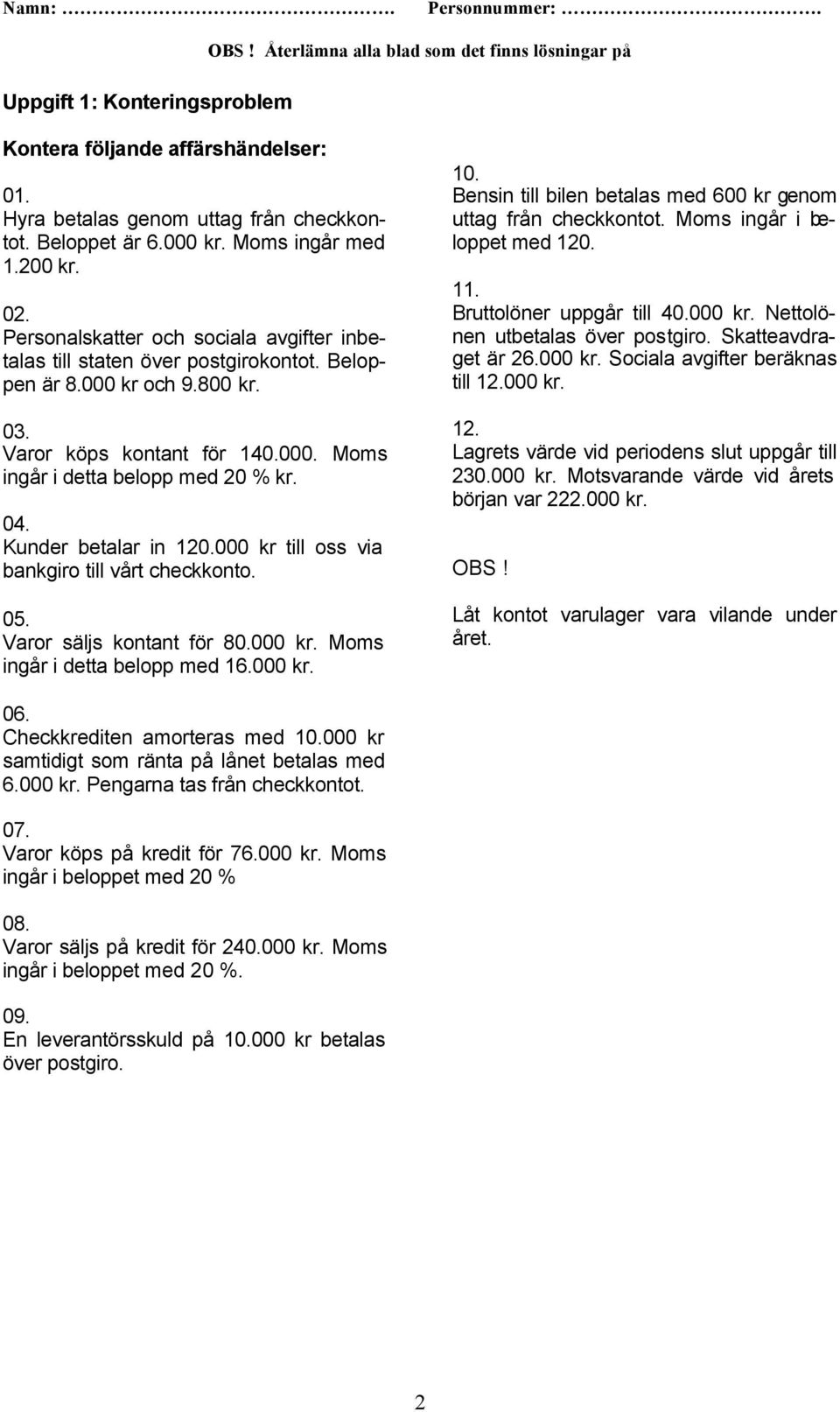 Kunder betalar in 120.000 kr till oss via bankgiro till vårt checkkonto. 05. Varor säljs kontant för 80.000 kr. Moms ingår i detta belopp med 16.000 kr. 10.