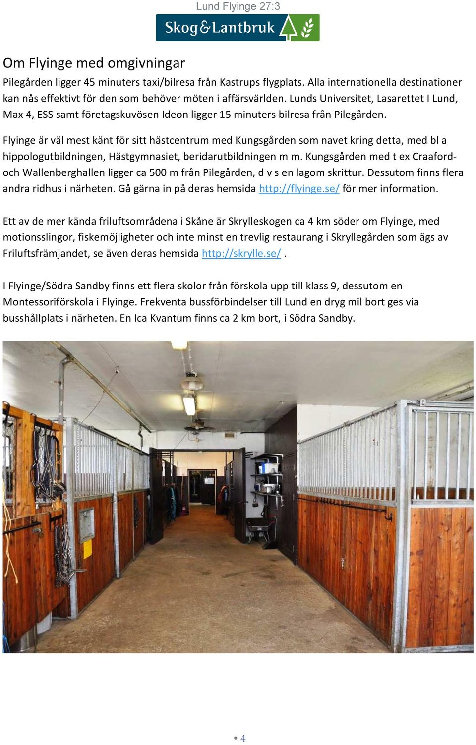 Flyinge är väl mest känt för sitt hästcentrum med Kungsgården som navet kring detta, med bl a hippologutbildningen, Hästgymnasiet, beridarutbildningen m m.