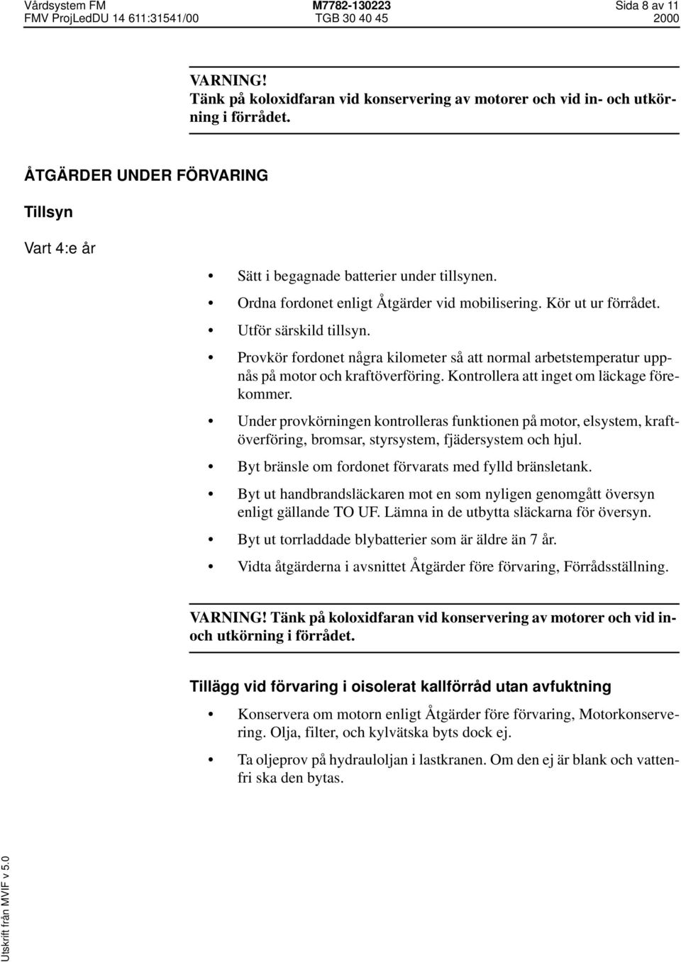 Provkör fordonet några kilometer så att normal arbetstemperatur uppnås på motor och kraftöverföring. Kontrollera att inget om läckage förekommer.