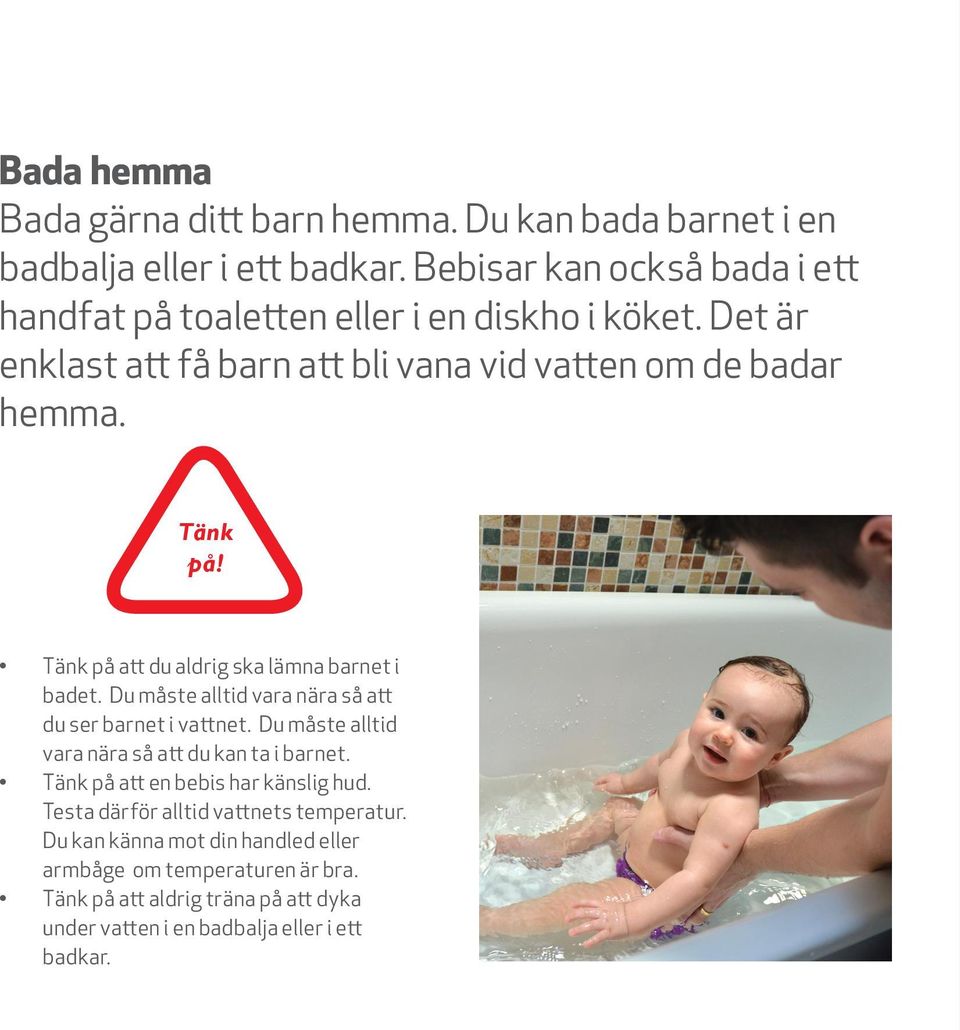 Tänk på att du aldrig ska lämna barnet i badet. Du måste alltid vara nära så att du ser barnet i vattnet. Du måste alltid vara nära så att du kan ta i barnet.