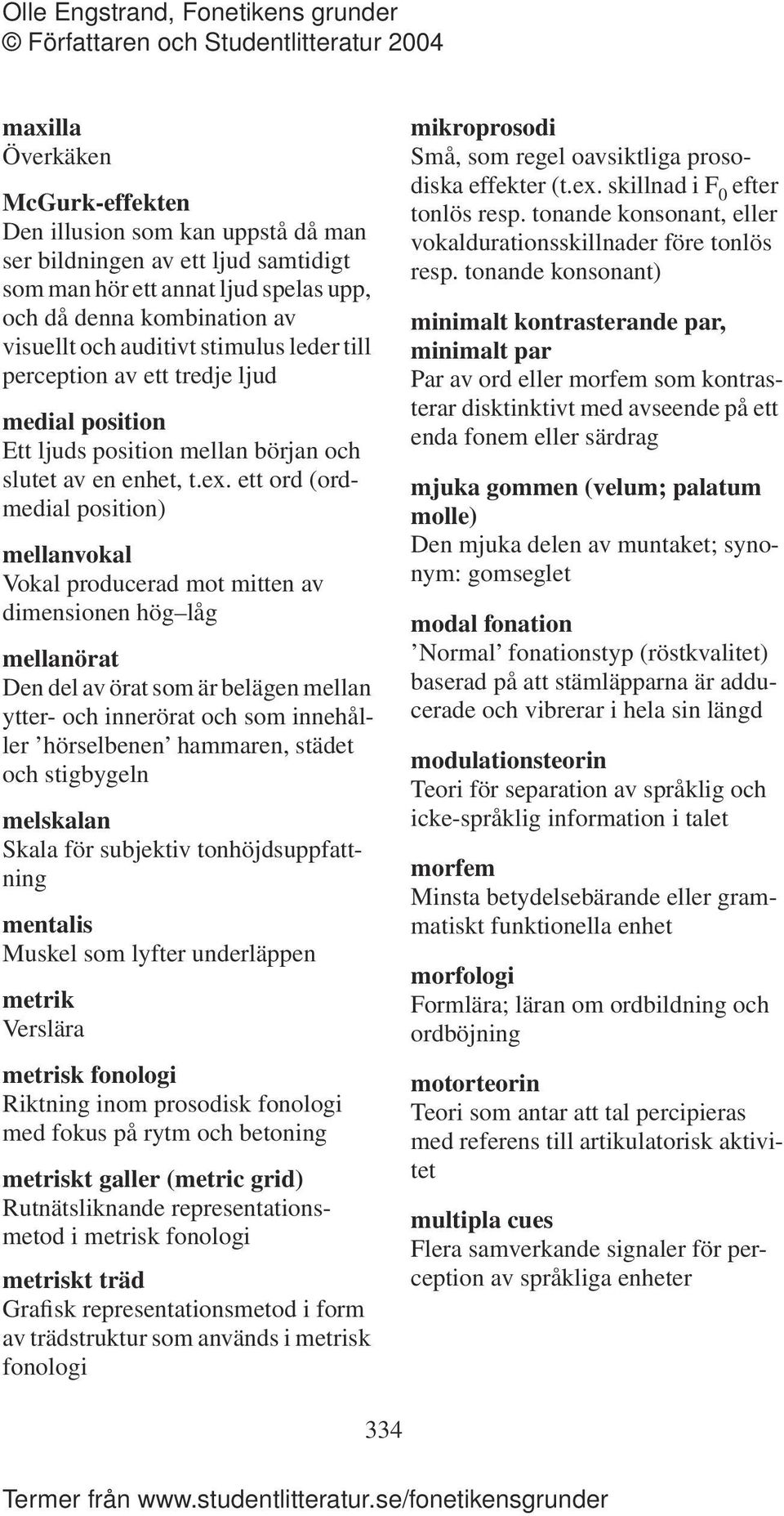 ett ord (ordmedial position) mellanvokal Vokal producerad mot mitten av dimensionen hög låg mellanörat Den del av örat som är belägen mellan ytter- och innerörat och som innehåller hörselbenen