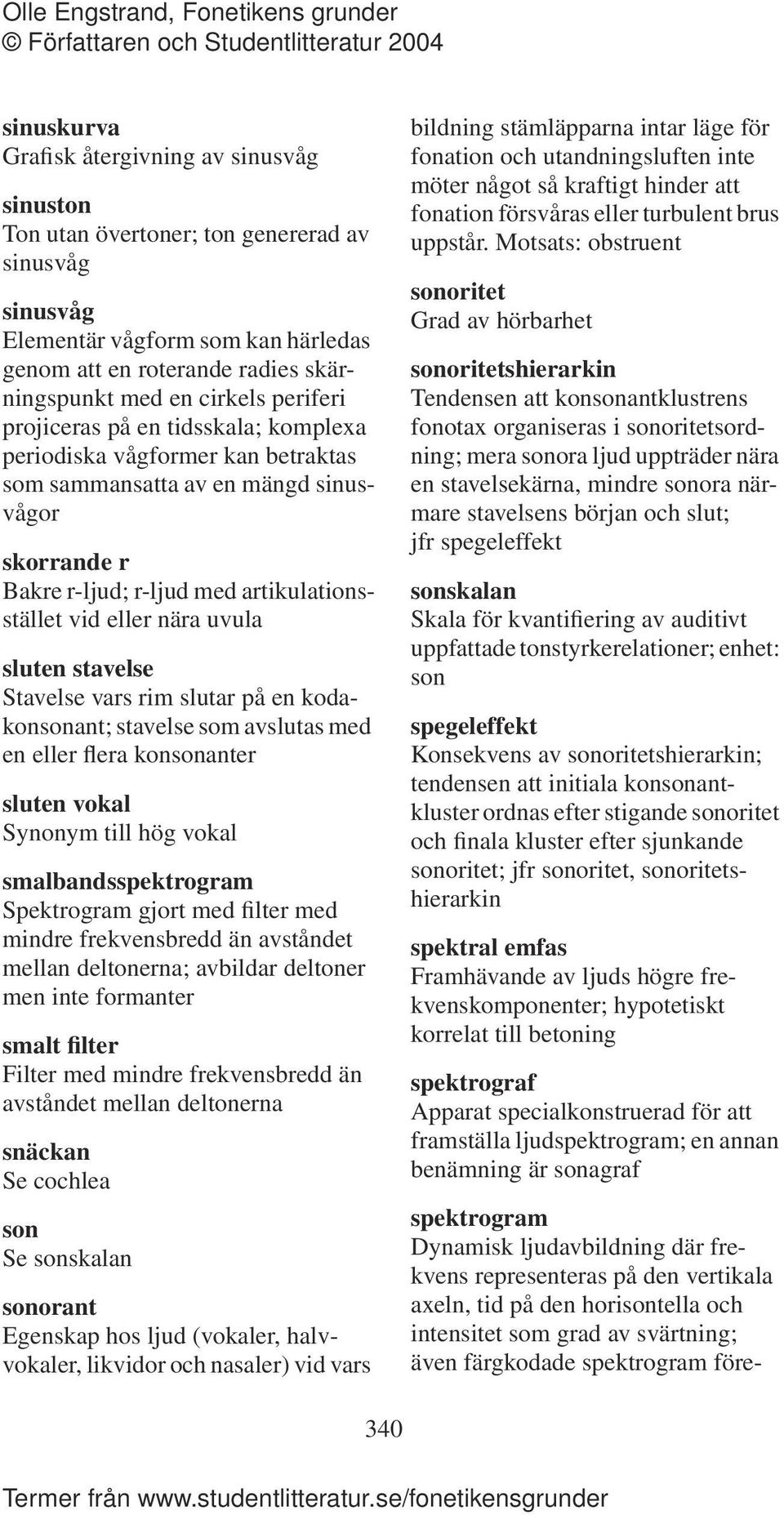 nära uvula sluten stavelse Stavelse vars rim slutar på en kodakonsonant; stavelse som avslutas med en eller flera konsonanter sluten vokal Synonym till hög vokal smalbandsspektrogram Spektrogram