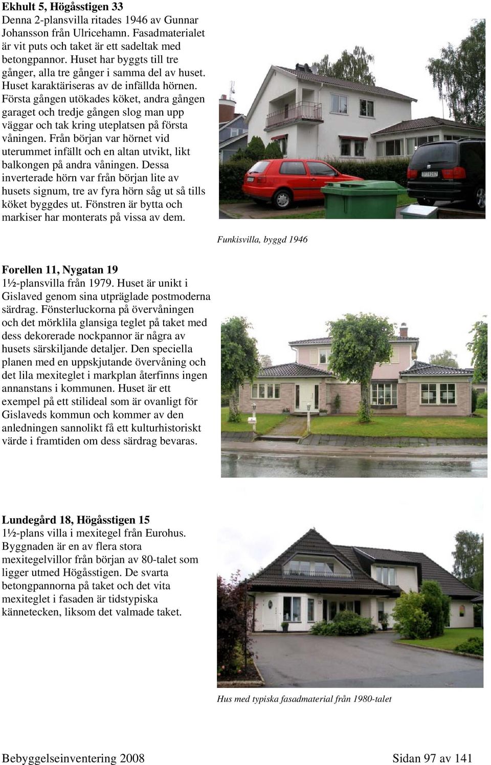 Första gången utökades köket, andra gången garaget och tredje gången slog man upp väggar och tak kring uteplatsen på första våningen.