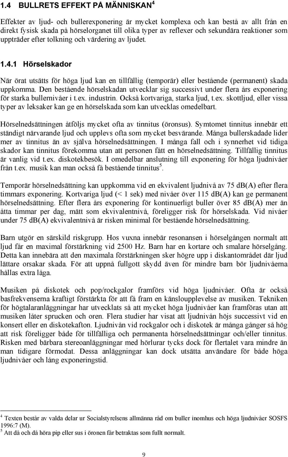 Den bestående hörselskadan utvecklar sig successivt under flera års exponering för starka bullernivåer i t.ex. industrin. Också kortvariga, starka ljud, t.ex. skottljud, eller vissa typer av leksaker kan ge en hörselskada som kan utvecklas omedelbart.