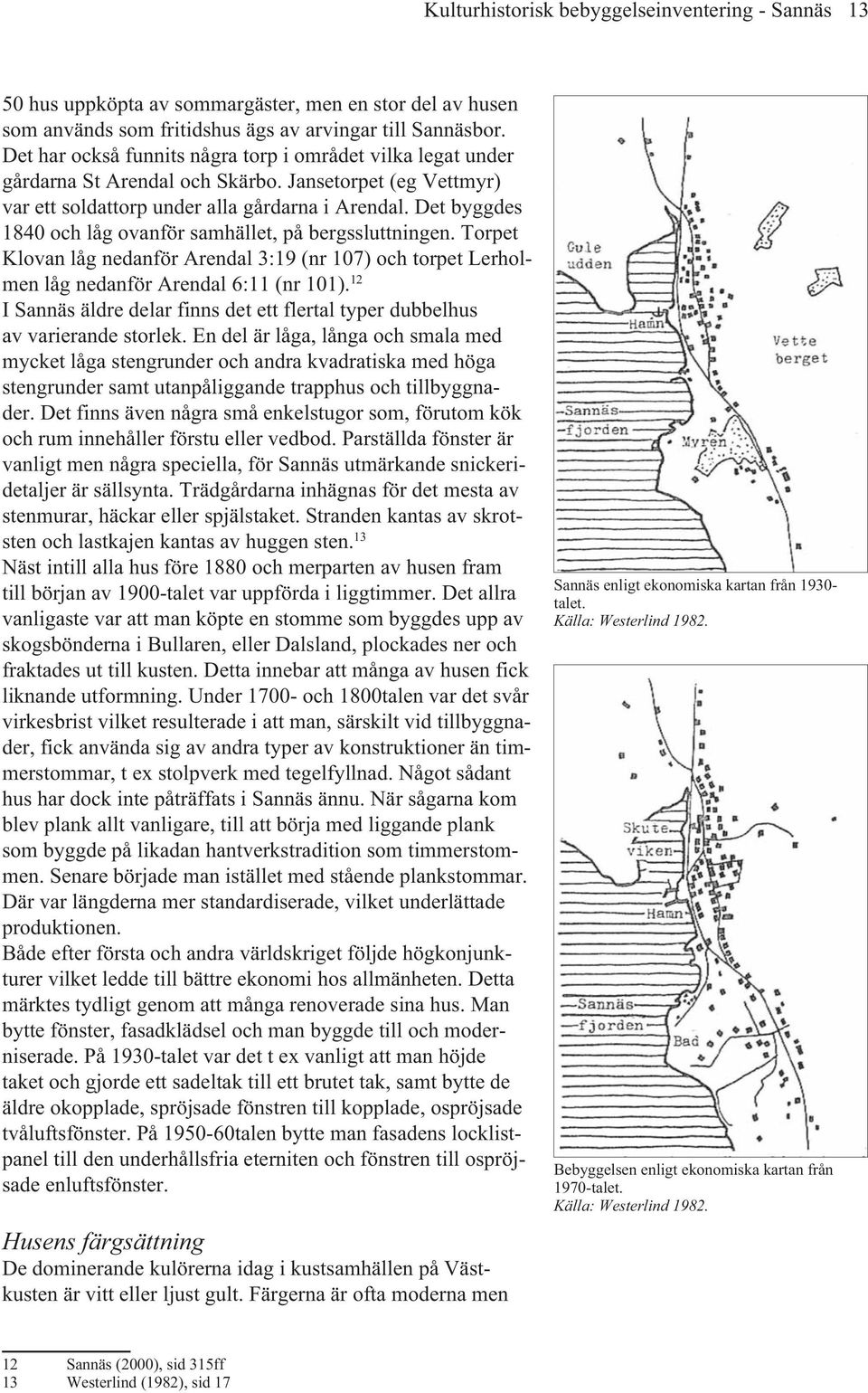 Det byggdes 1840 och låg ovanför samhället, på bergssluttningen. Torpet Klovan låg nedanför Arendal 3:19 (nr 107) och torpet Lerholmen låg nedanför Arendal 6:11 (nr 101).
