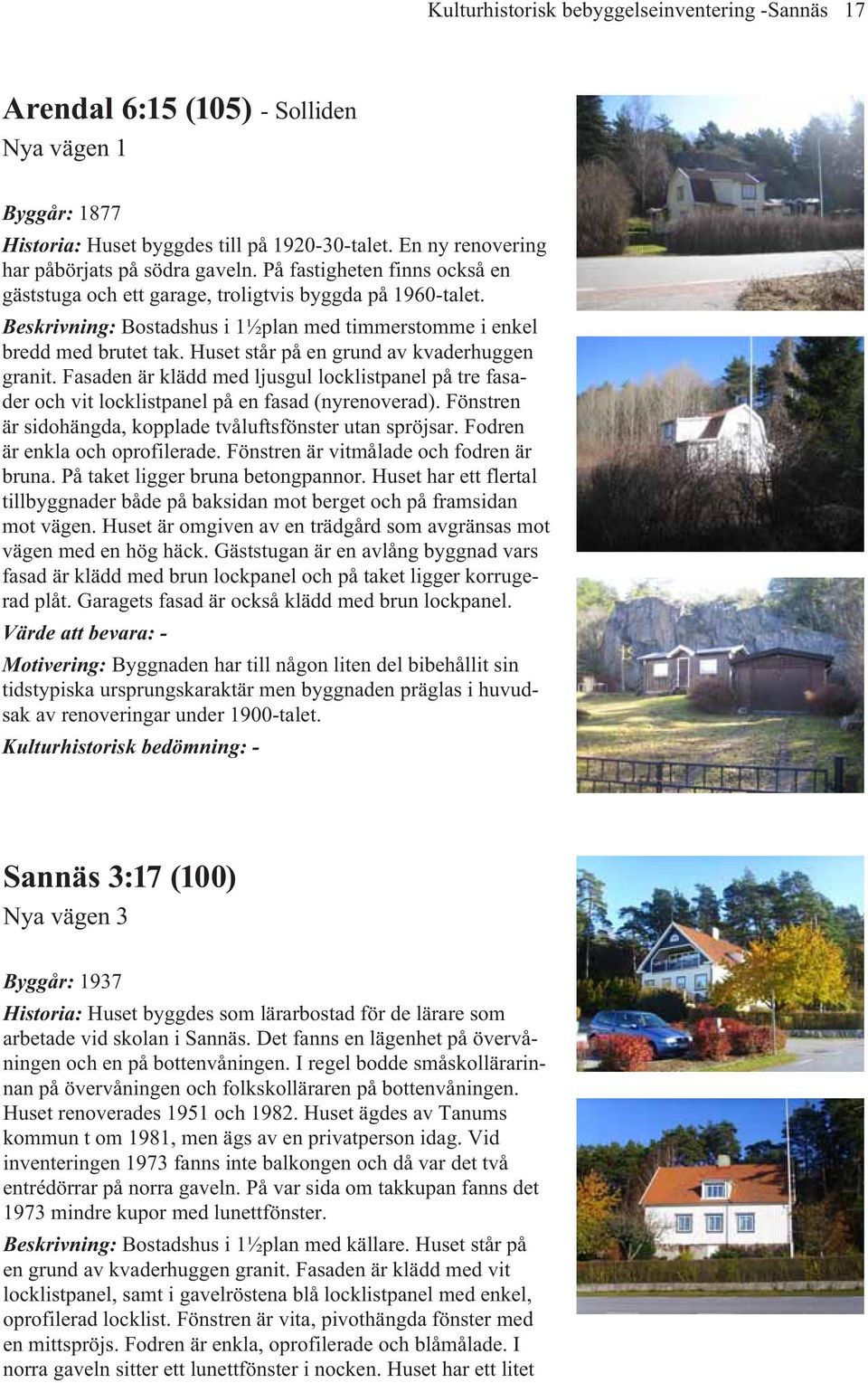 Huset står på en grund av kvaderhuggen granit. Fasaden är klädd med ljusgul locklistpanel på tre fasader och vit locklistpanel på en fasad (nyrenoverad).