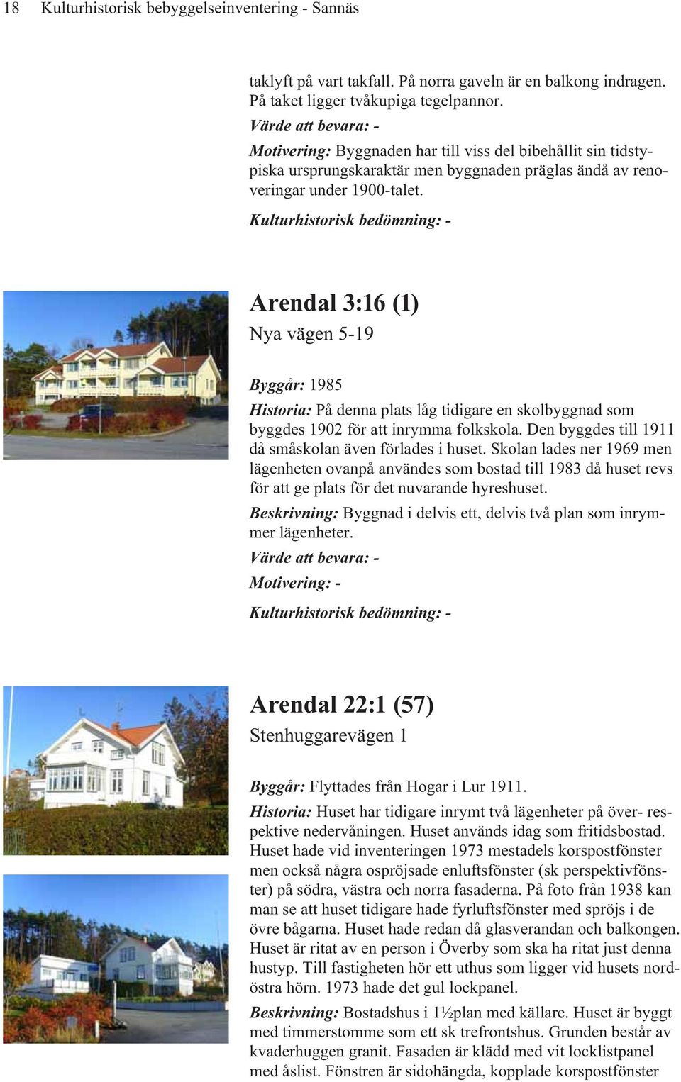 Kulturhistorisk bedömning: - Arendal 3:16 (1) Nya vägen 5-19 Byggår: 1985 Historia: På denna plats låg tidigare en skolbyggnad som byggdes 1902 för att inrymma folkskola.