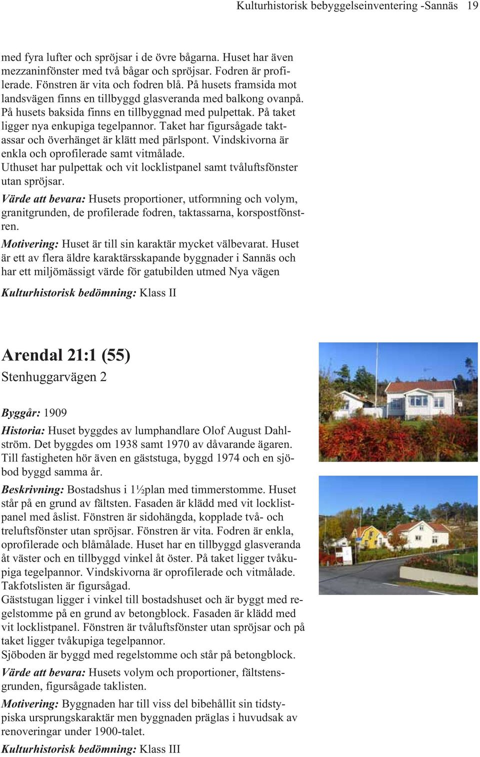 På taket ligger nya enkupiga tegelpannor. Taket har figursågade taktassar och överhänget är klätt med pärlspont. Vindskivorna är enkla och oprofilerade samt vitmålade.