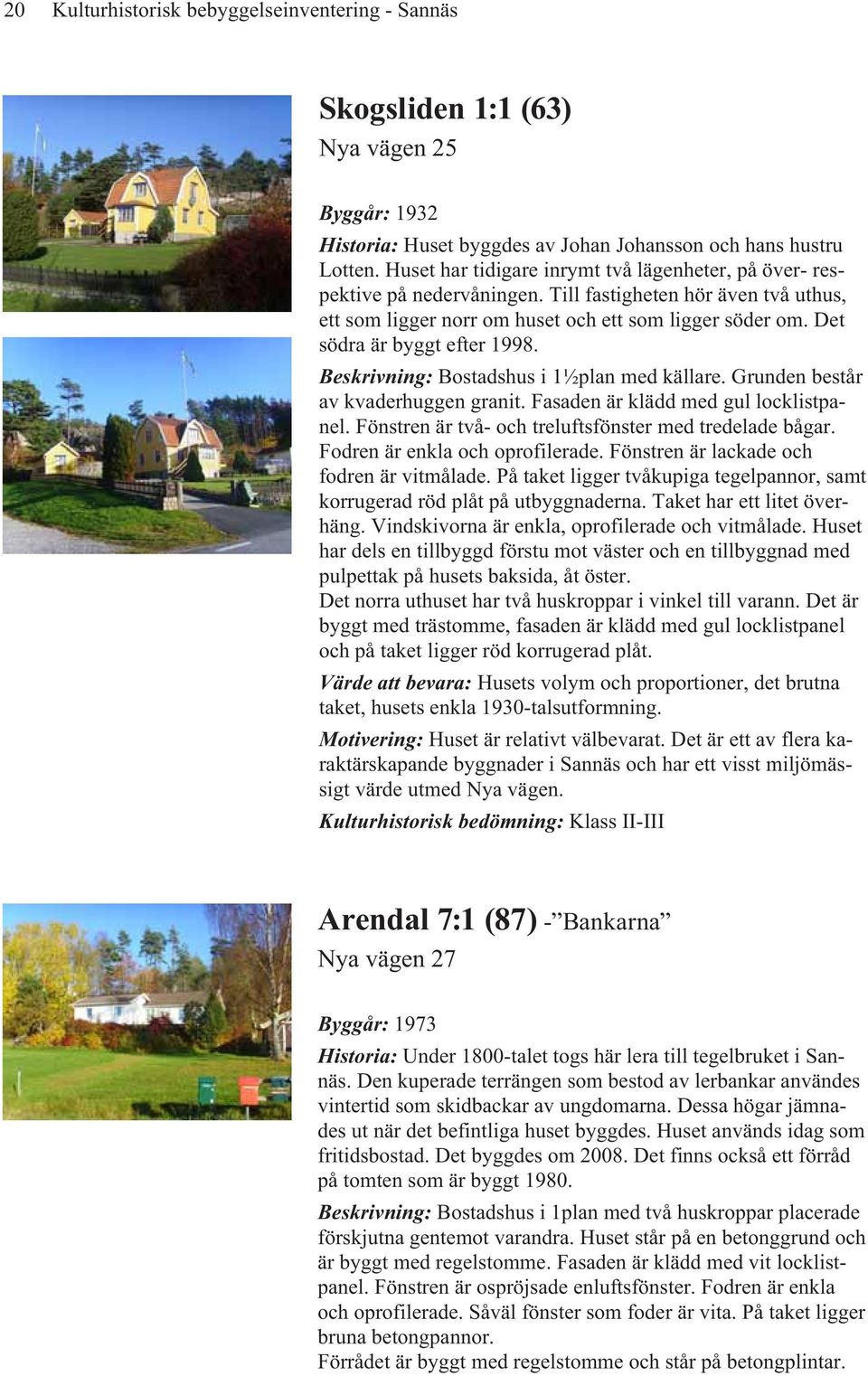 Det södra är byggt efter 1998. Beskrivning: Bostadshus i 1½plan med källare. Grunden består av kvaderhuggen granit. Fasaden är klädd med gul locklistpanel.