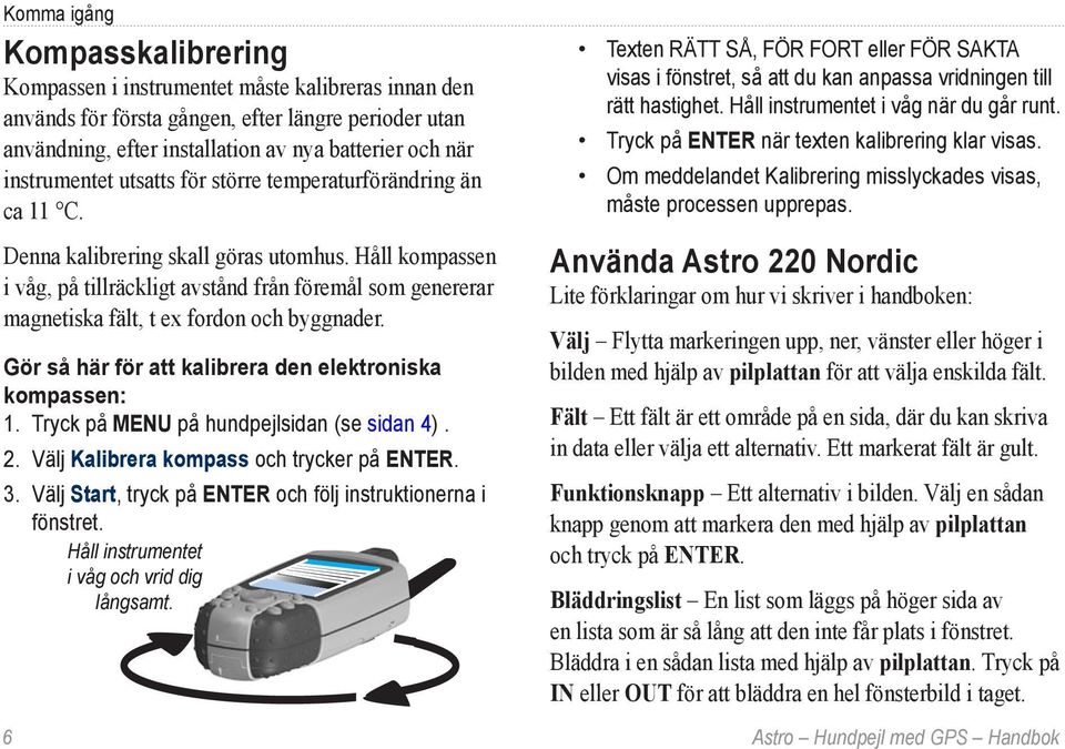 Håll kompassen i våg, på tillräckligt avstånd från föremål som genererar magnetiska fält, t ex fordon och byggnader. Gör så här för att kalibrera den elektroniska kompassen: 1.