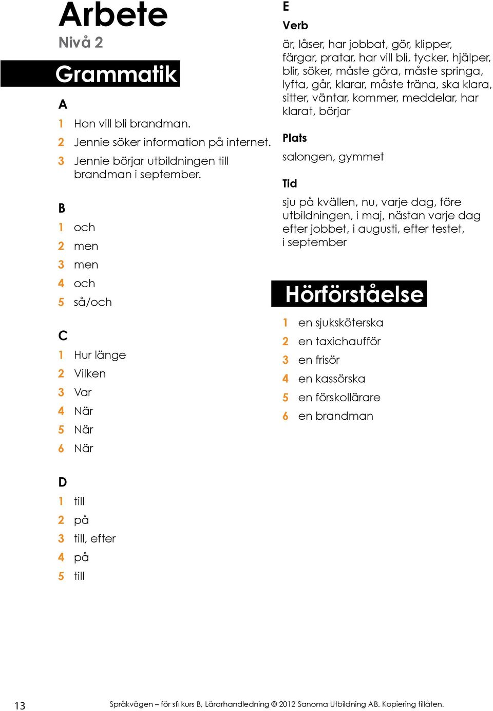 måste göra, måste springa, lyfta, går, klarar, måste träna, ska klara, sitter, väntar, kommer, meddelar, har klarat, börjar salongen, gymmet sju på kvällen, nu, varje dag, före