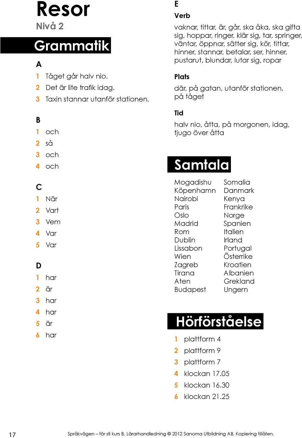 sätter sig, kör, tittar, hinner, stannar, betalar, ser, hinner, pustarut, blundar, lutar sig, ropar där, på gatan, utanför stationen, på tåget halv nio, åtta, på morgonen, idag, tjugo över åtta