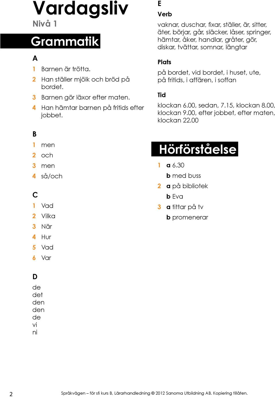 hämtar, åker, handlar, gråter, gör, diskar, tvättar, somnar, längtar på bordet, vid bordet, i huset, ute, på fritids, i affären, i soffan klockan 6.