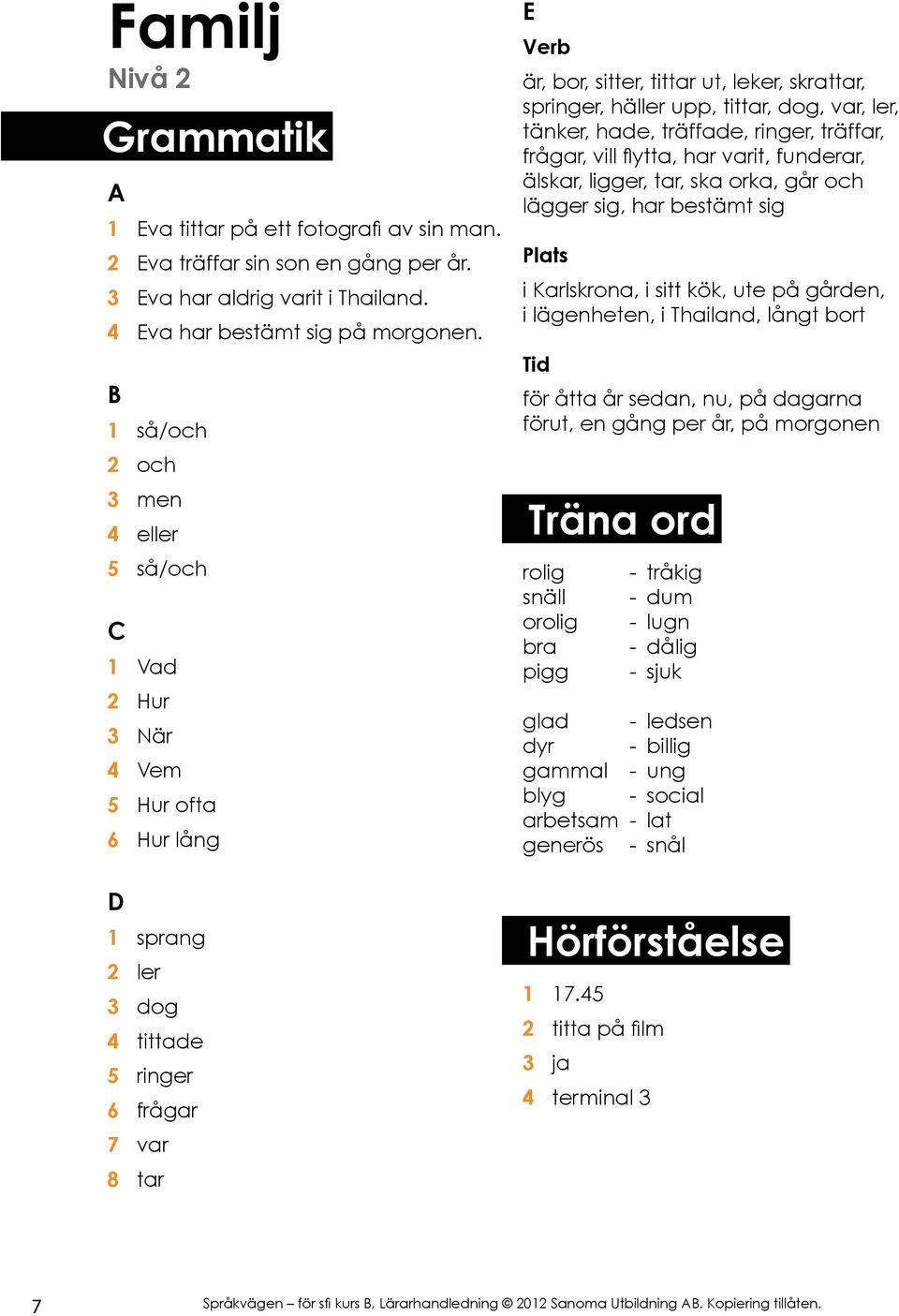 häller upp, tittar, dog, var, ler, tänker, hade, träffade, ringer, träffar, frågar, vill flytta, har varit, funderar, älskar, ligger, tar, ska orka, går och lägger sig, har bestämt sig i Karlskrona,