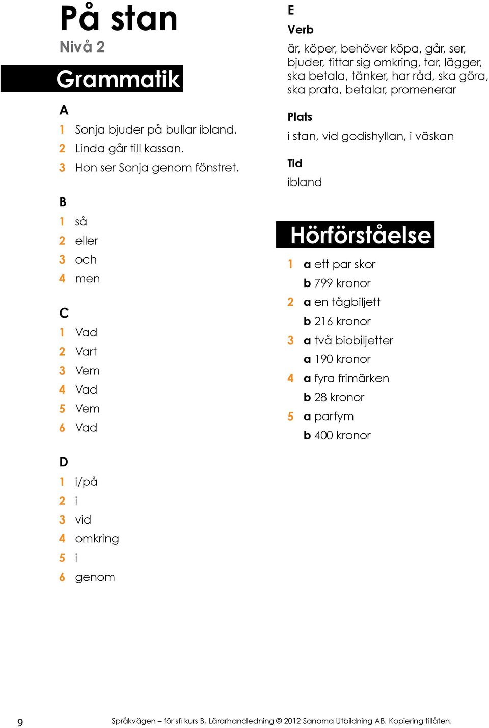 lägger, ska betala, tänker, har råd, ska göra, ska prata, betalar, promenerar i stan, vid godishyllan, i väskan ibland 1 a ett par skor